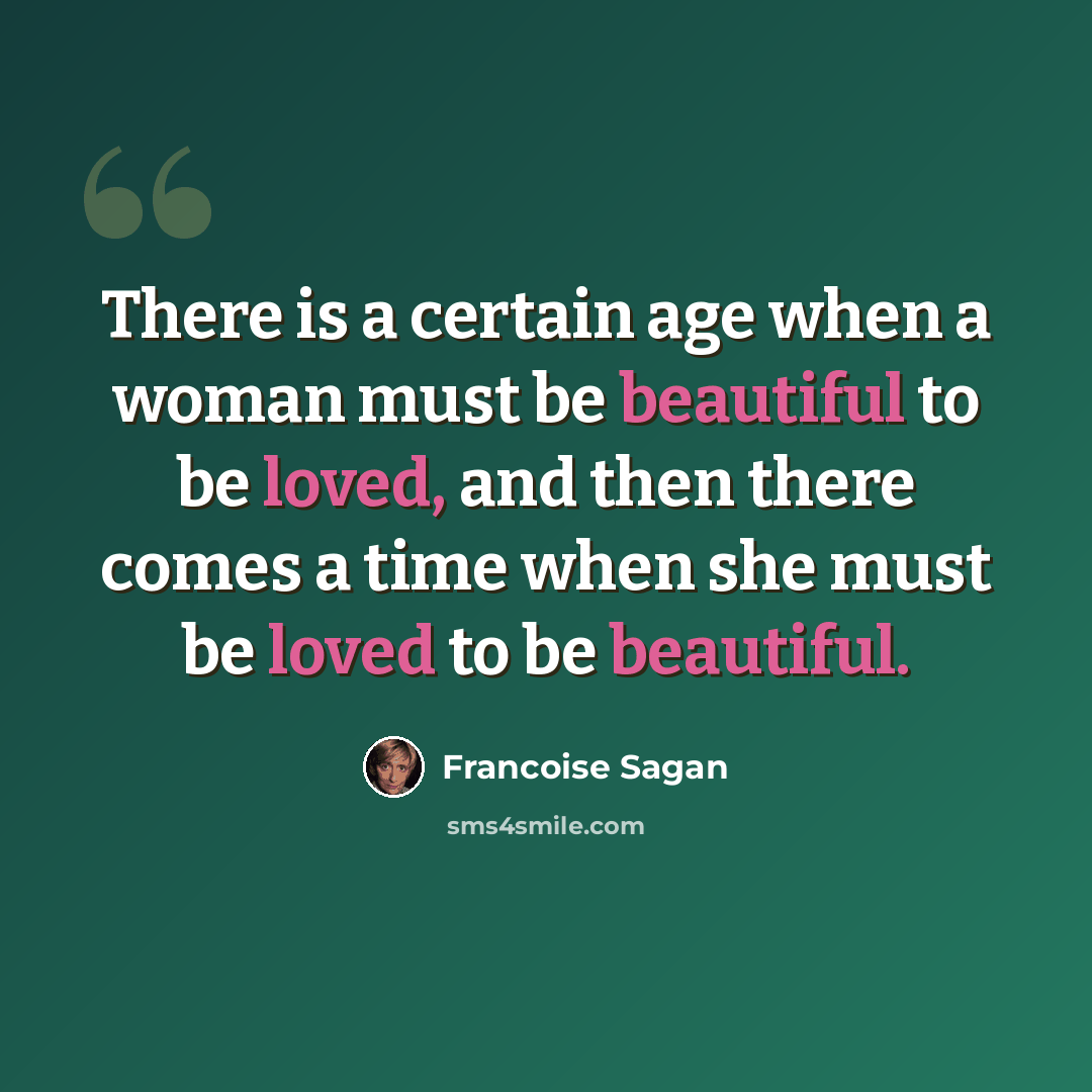 “There is a certain age when a woman must be beautiful to be loved, and then there comes a time when she must be loved to be beautiful.” quote by Francoise Sagan