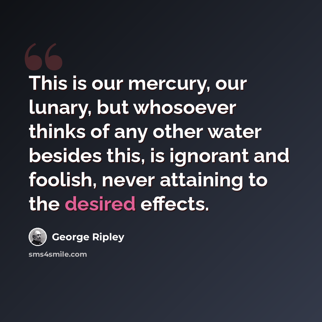 “This is our mercury, our lunary, but whosoever thinks of any other water besides this, is ignorant and foolish, never attaining to the desired effects.” quote by George Ripley