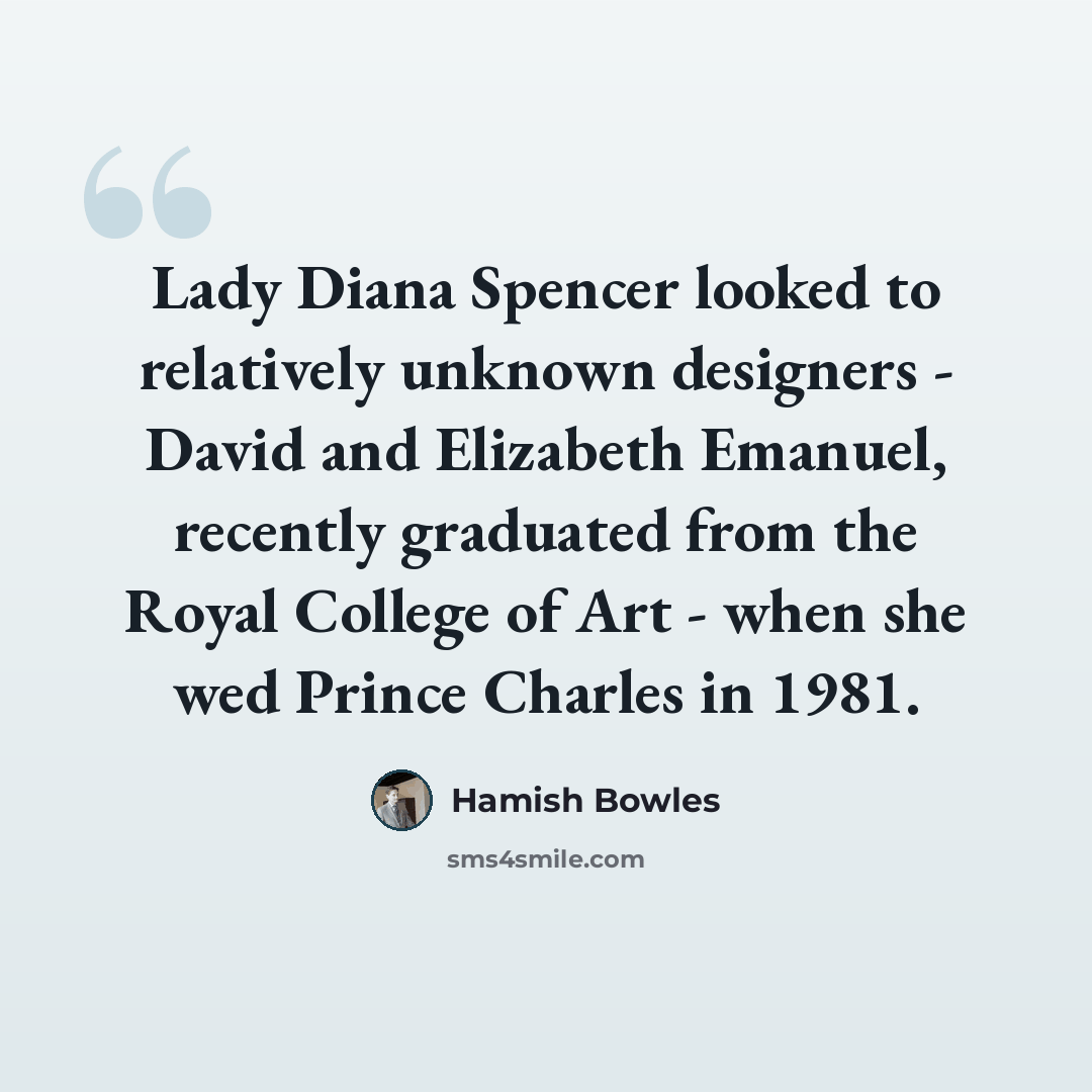 “Lady Diana Spencer looked to relatively unknown designers - David and Elizabeth Emanuel, recently graduated from the Royal College of Art - when she wed Prince Charles in 1981.” quote by Hamish Bowles