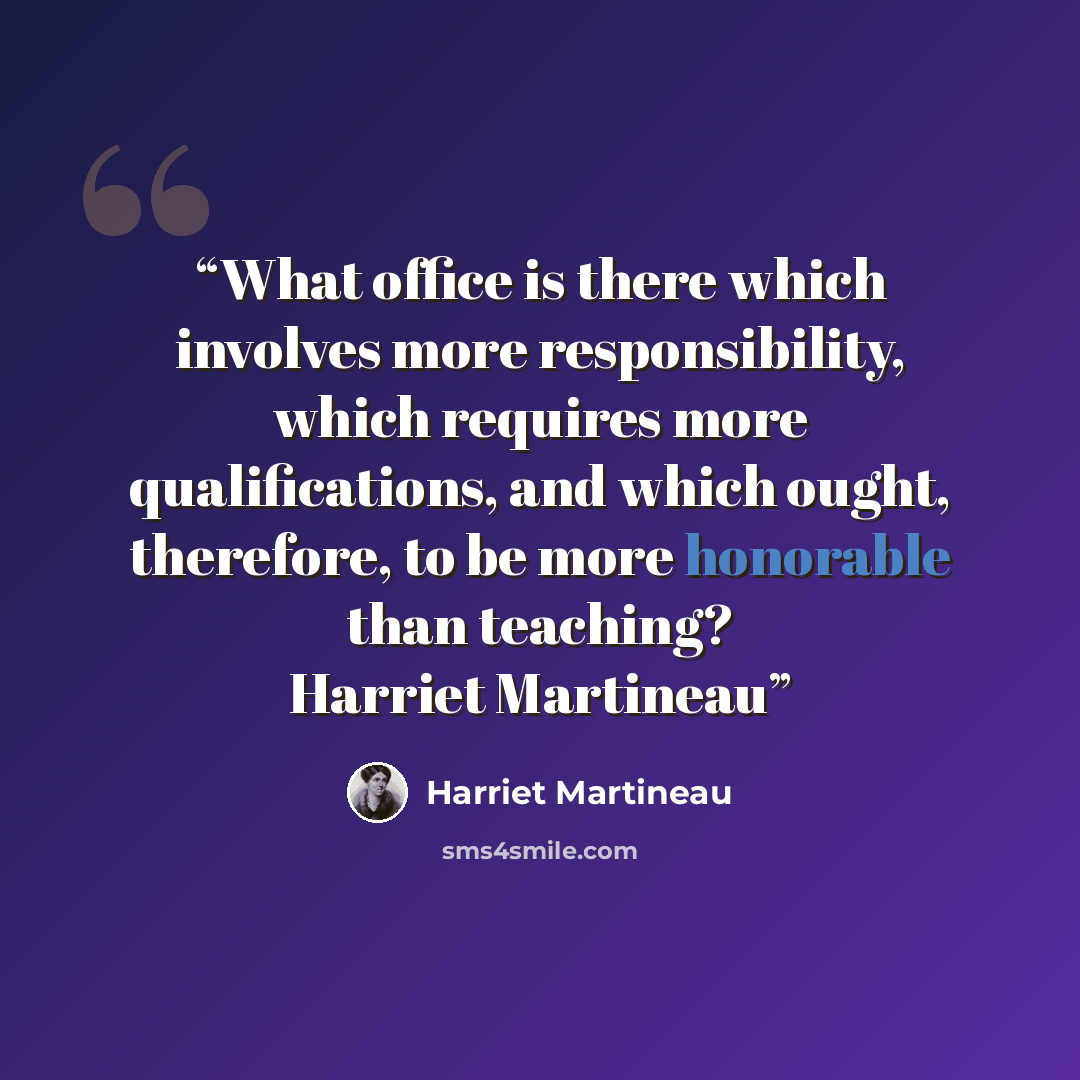 “What office is there which involves more responsibility, which requires more qualifications, and which ought, therefore, to be more honorable than teaching? Harriet Martineau” quote by Harriet Martineau