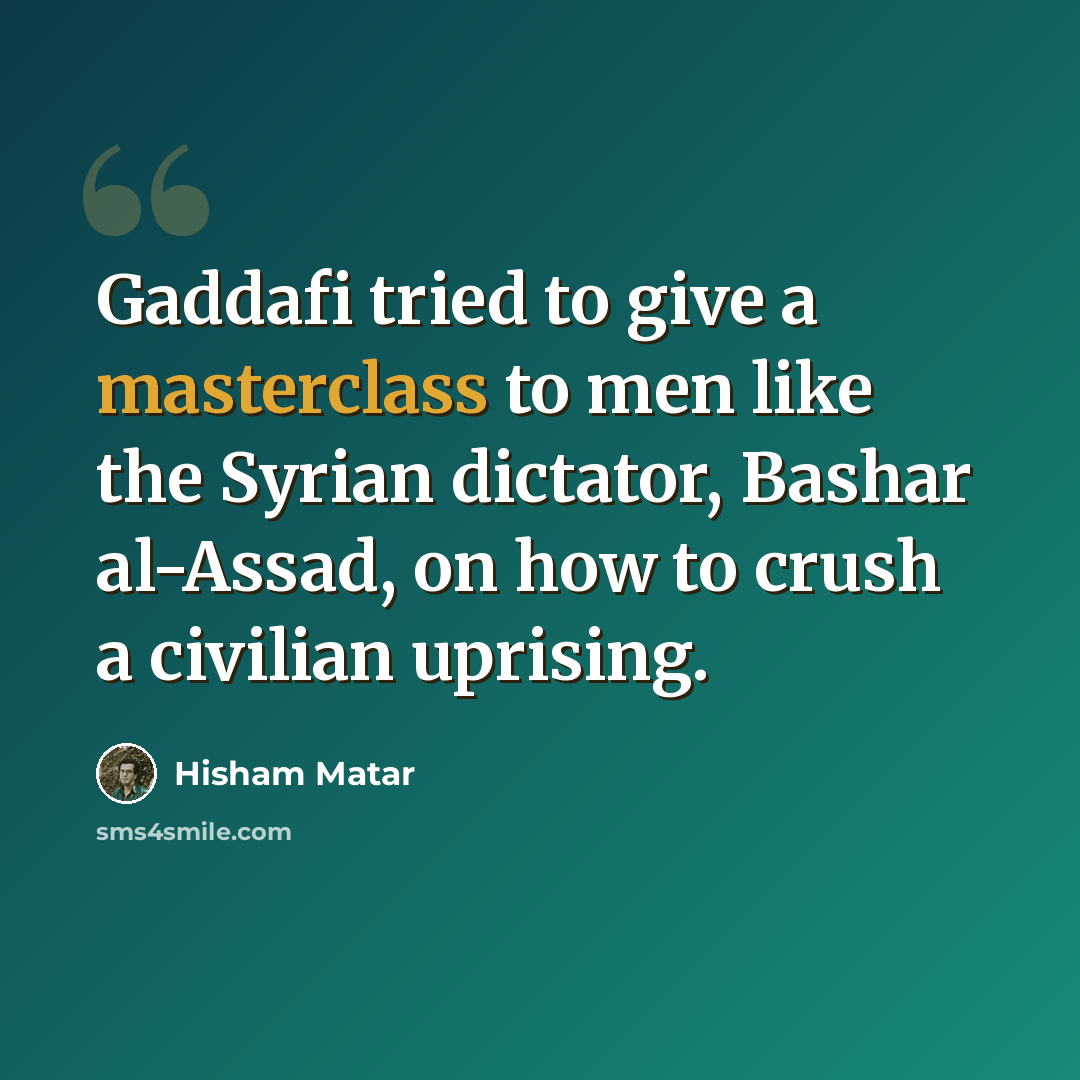 “Gaddafi tried to give a masterclass to men like the Syrian dictator, Bashar al-Assad, on how to crush a civilian uprising.” quote by Hisham Matar
