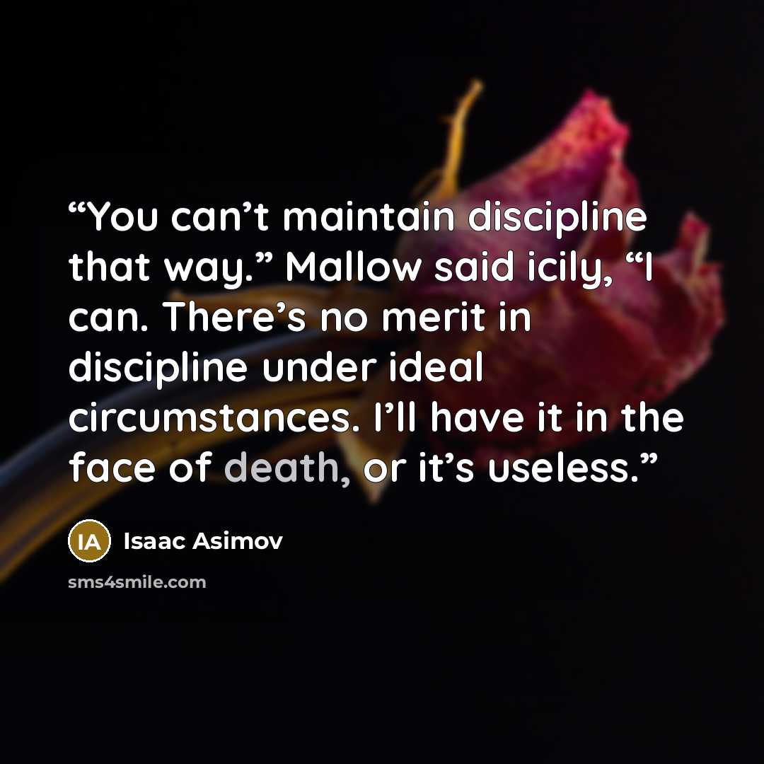 “You can’t maintain discipline that way.” Mallow said icily, “I can. There’s no merit in discipline under ideal circumstances. I’ll have it in the face of death, or it’s useless.” quote by Isaac Asimov