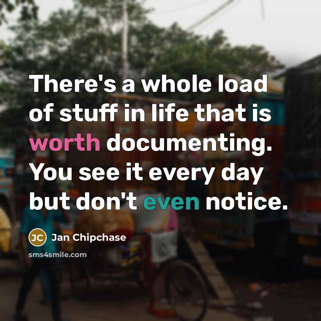 “There's a whole load of stuff in life that is worth documenting. You see it every day but don't even notice.” quote by Jan Chipchase