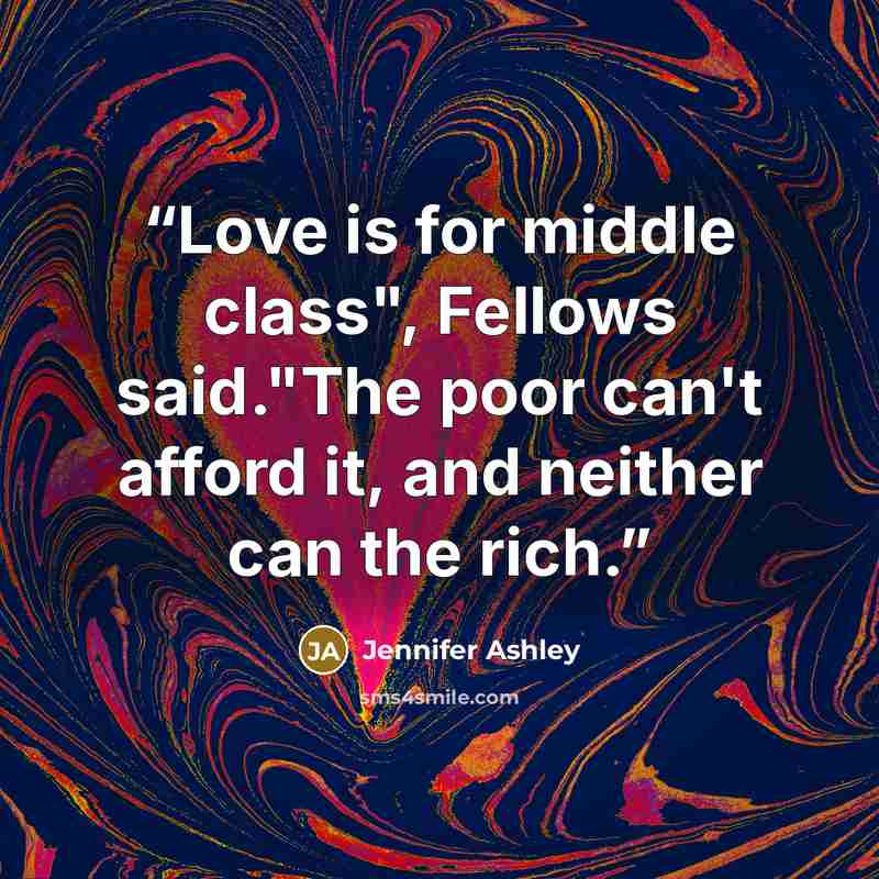 “Love is for middle class", Fellows said."The poor can't afford it, and neither can the rich.” quote by Jennifer Ashley