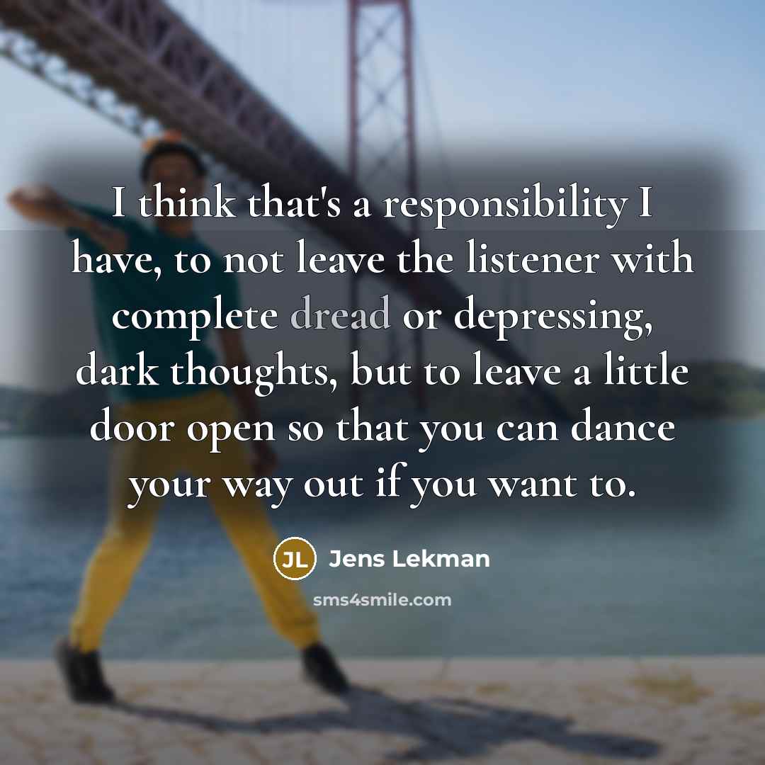“I think that's a responsibility I have, to not leave the listener with complete dread or depressing, dark thoughts, but to leave a little door open so that you can dance your way out if you want to.” quote by Jens Lekman