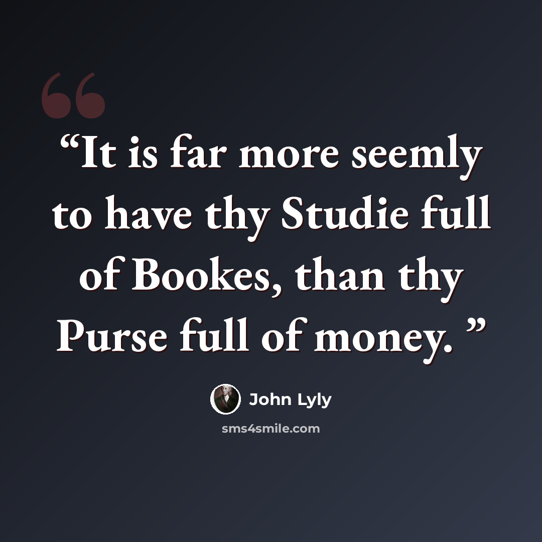 “It is far more seemly to have thy Studie full of Bookes, than thy Purse full of money.” quote by John Lyly