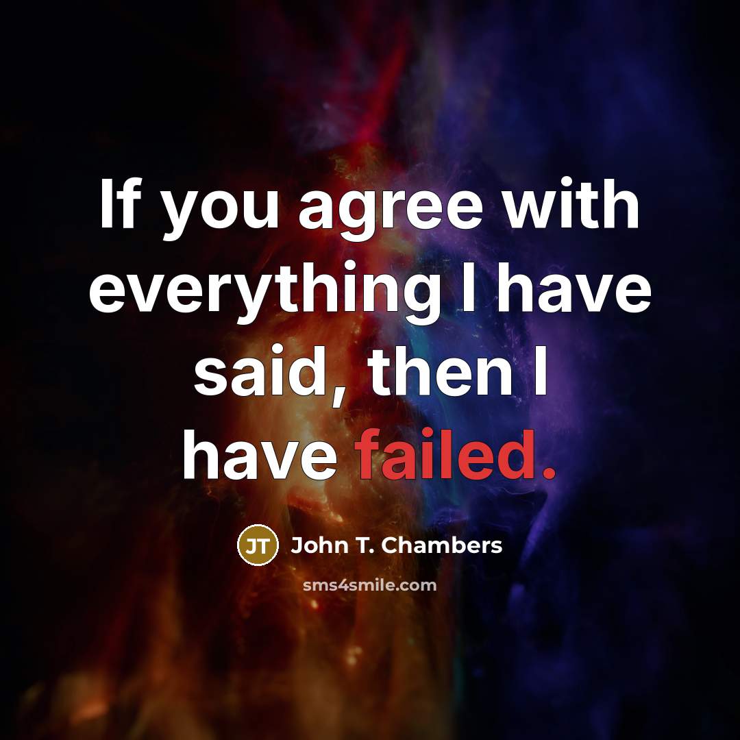 “If you agree with everything I have said, then I have failed.” quote by John T. Chambers