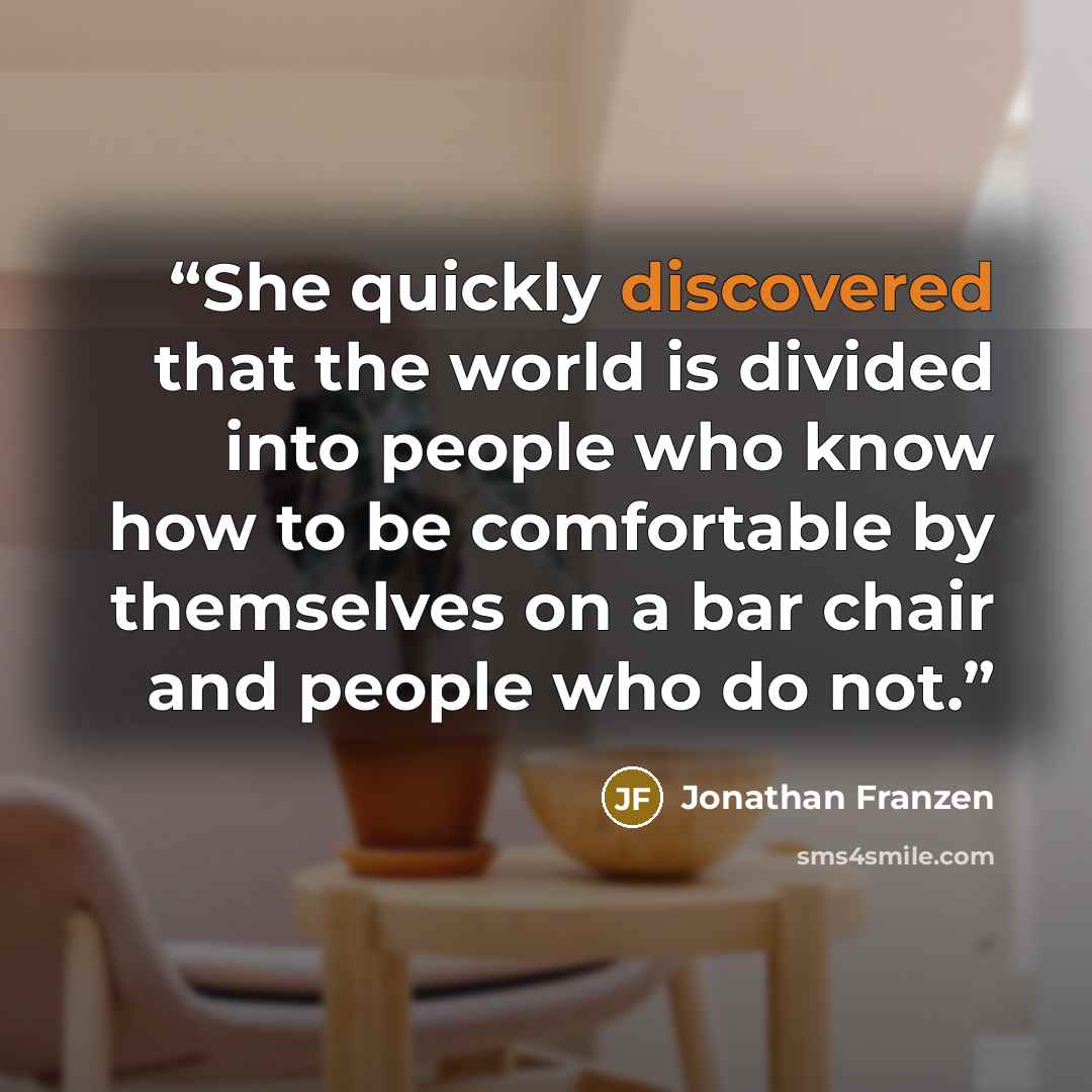 “She quickly discovered that the world is divided into people who know how to be comfortable by themselves on a bar chair and people who do not.” quote by Jonathan Franzen