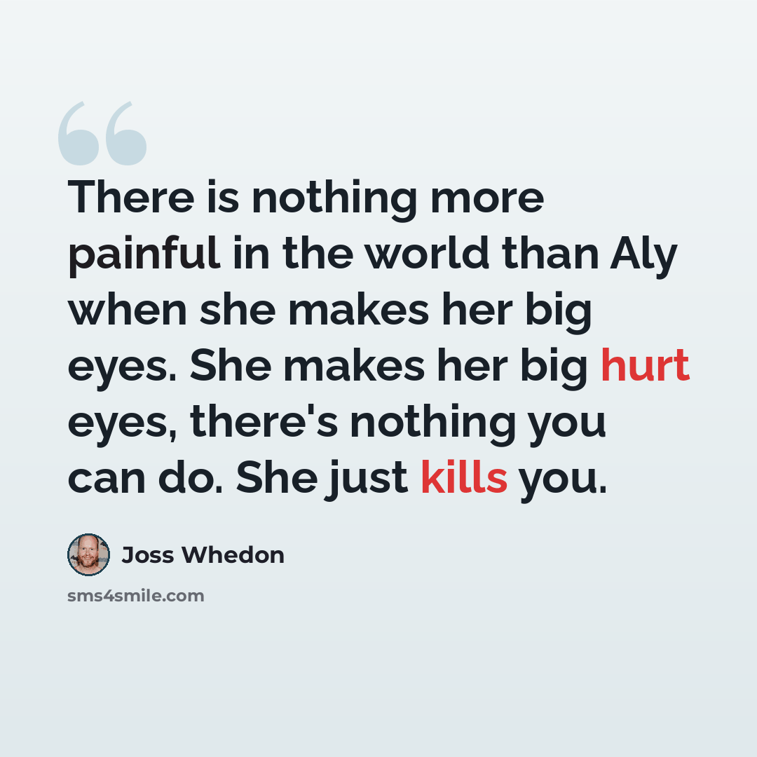 “There is nothing more painful in the world than Aly when she makes her big eyes. She makes her big hurt eyes, there's nothing you can do. She just kills you.” quote by Joss Whedon
