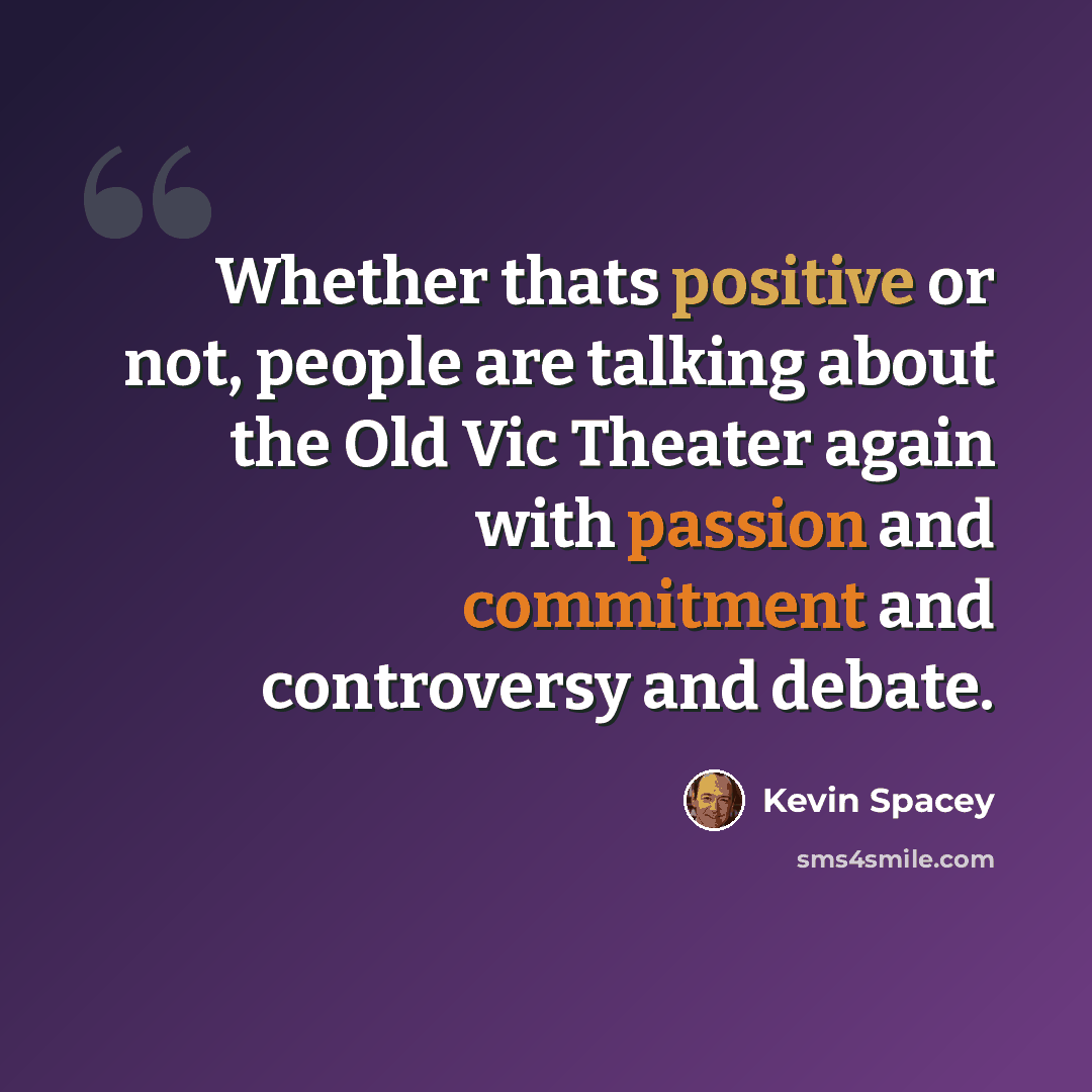 “Whether thats positive or not, people are talking about the Old Vic Theater again with passion and commitment and controversy and debate.” quote by Kevin Spacey