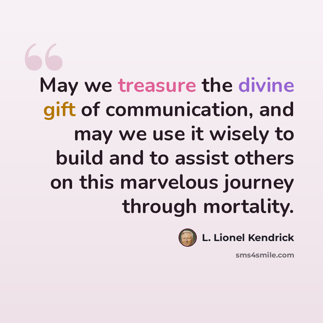 “May we treasure the divine gift of communication, and may we use it wisely to build and to assist others on this marvelous journey through mortality.” quote by L. Lionel Kendrick