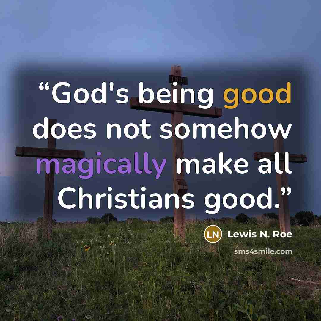 “God's being good does not somehow magically make all Christians good.” quote by Lewis N. Roe