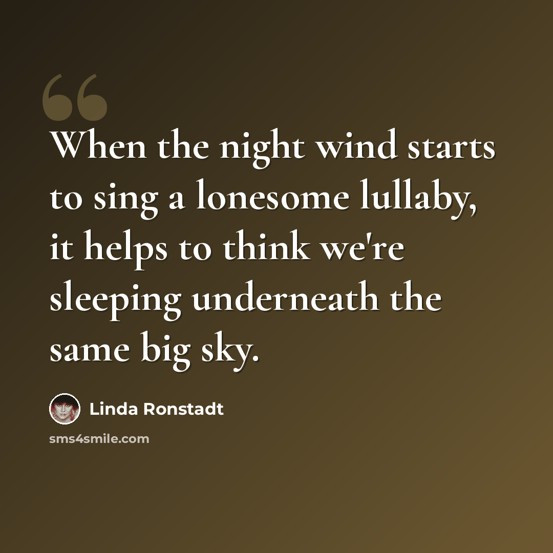 “When the night wind starts to sing a lonesome lullaby, it helps to think we're sleeping underneath the same big sky.” quote by Linda Ronstadt