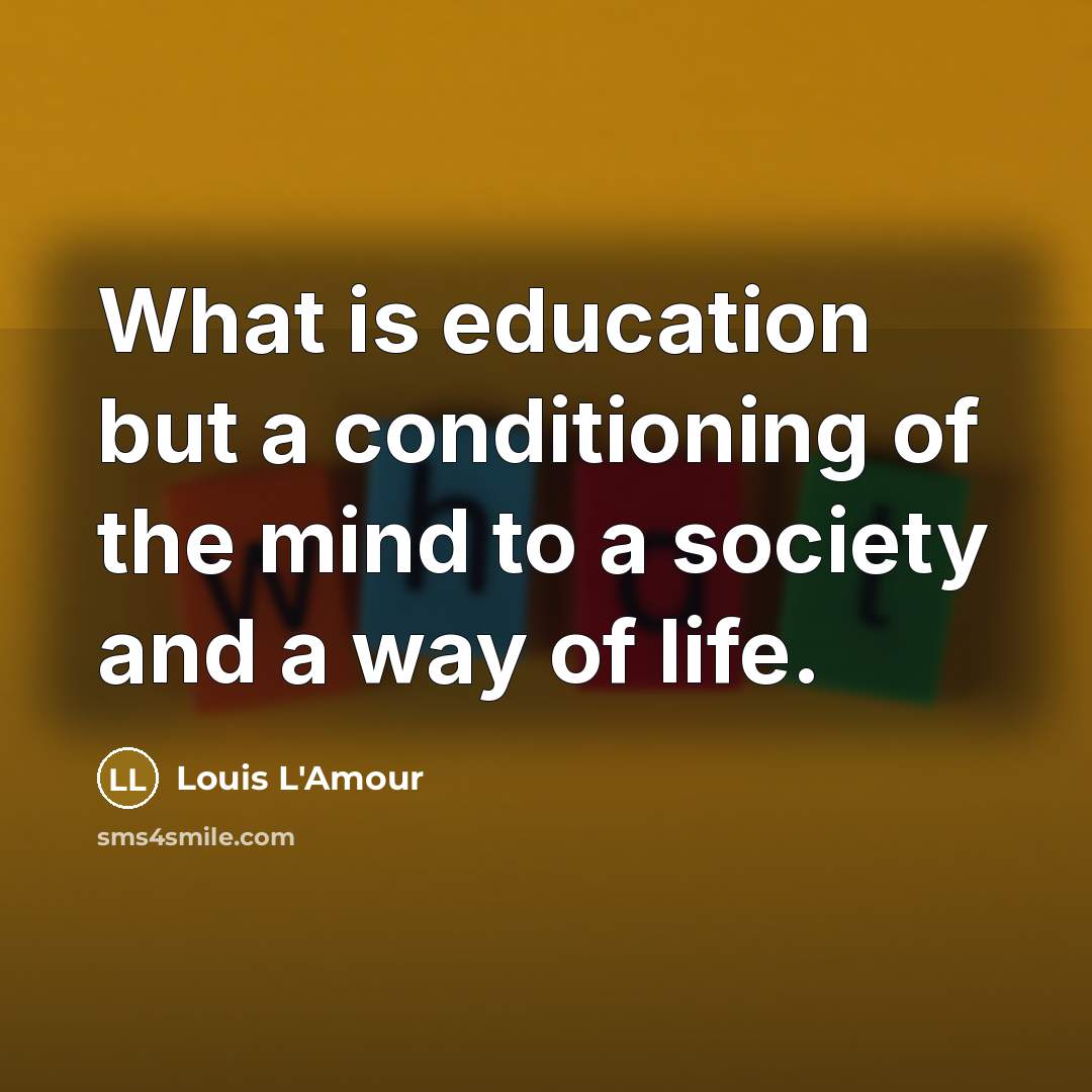 “What is education but a conditioning of the mind to a society and a way of life.” quote by Louis L'Amour