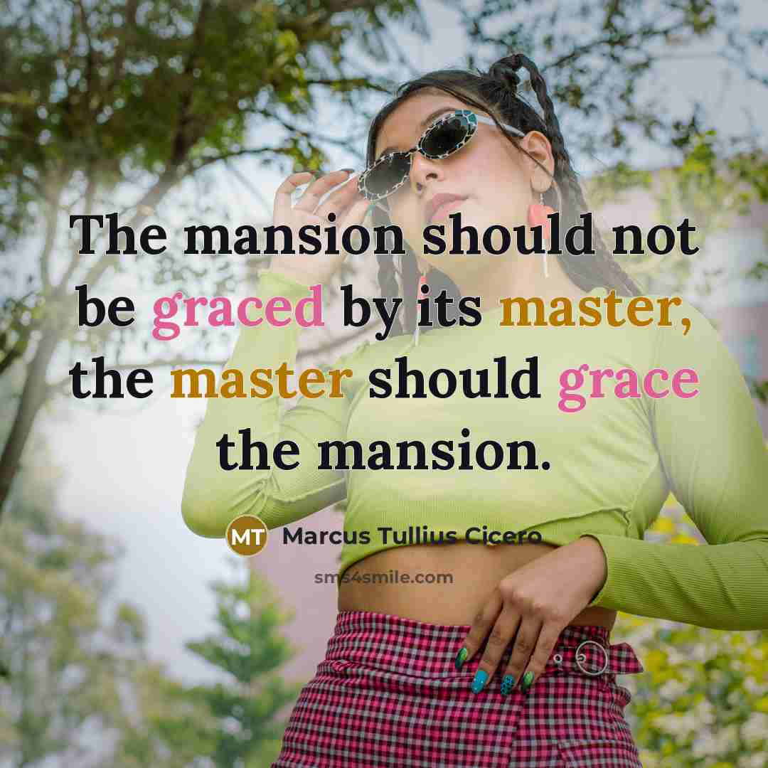 “The mansion should not be graced by its master, the master should grace the mansion.” quote by Marcus Tullius Cicero