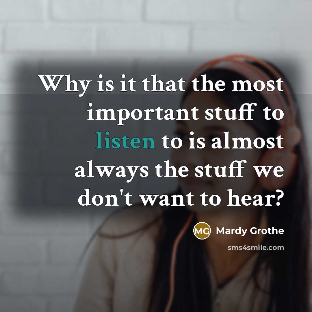 “Why is it that the most important stuff to listen to is almost always the stuff we don't want to hear?” quote by Mardy Grothe