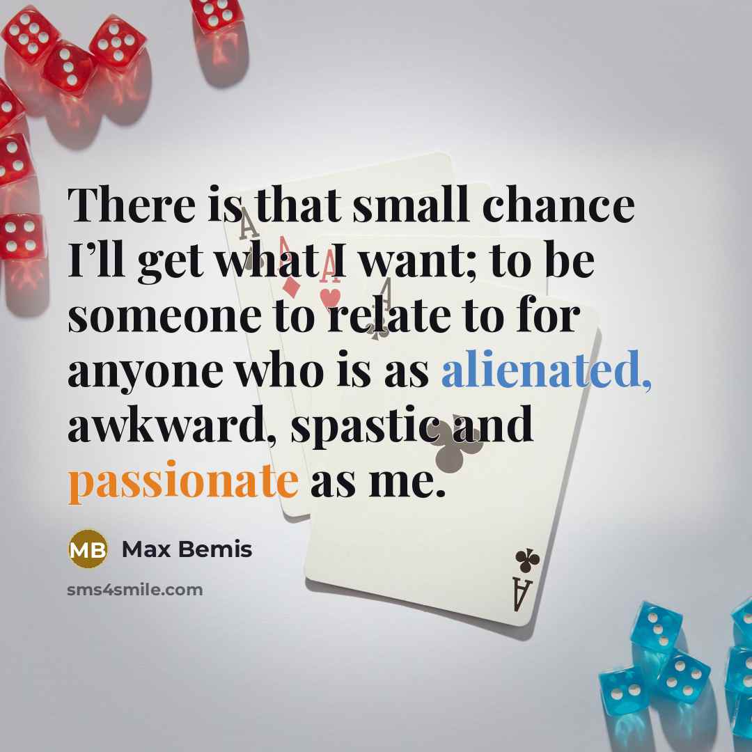 “There is that small chance I’ll get what I want; to be someone to relate to for anyone who is as alienated, awkward, spastic and passionate as me.” quote by Max Bemis