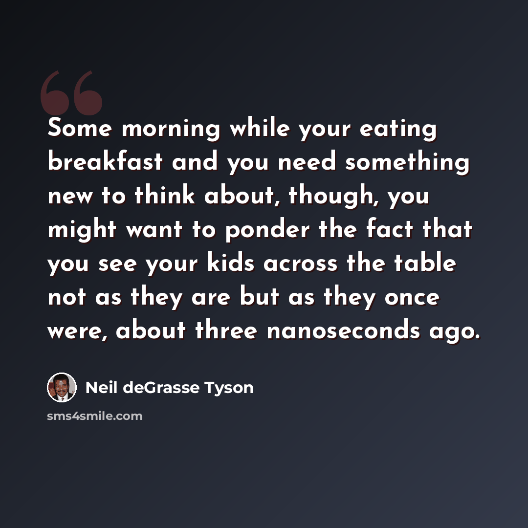“Some morning while your eating breakfast and you need something new to think about, though, you might want to ponder the fact that you see your kids across the table not as they are but as they once were, about three nanoseconds ago.” quote by Neil deGrasse Tyson