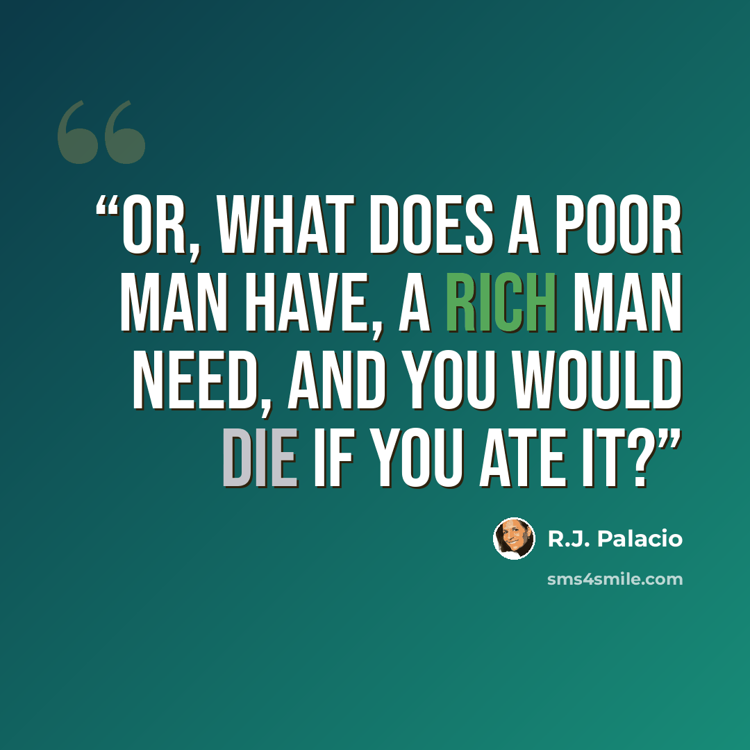 “Or, what does a poor man have, a rich man need, and you would die if you ate it?” quote by R.J. Palacio