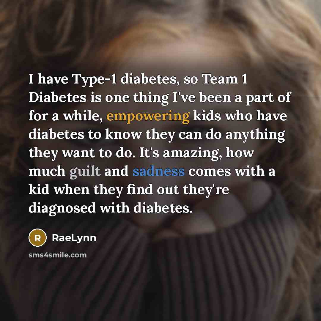 “I have Type-1 diabetes, so Team 1 Diabetes is one thing I've been a part of for a while, empowering kids who have diabetes to know they can do anything they want to do. It's amazing, how much guilt and sadness comes with a kid when they find out they're diagnosed with diabetes.” quote by RaeLynn
