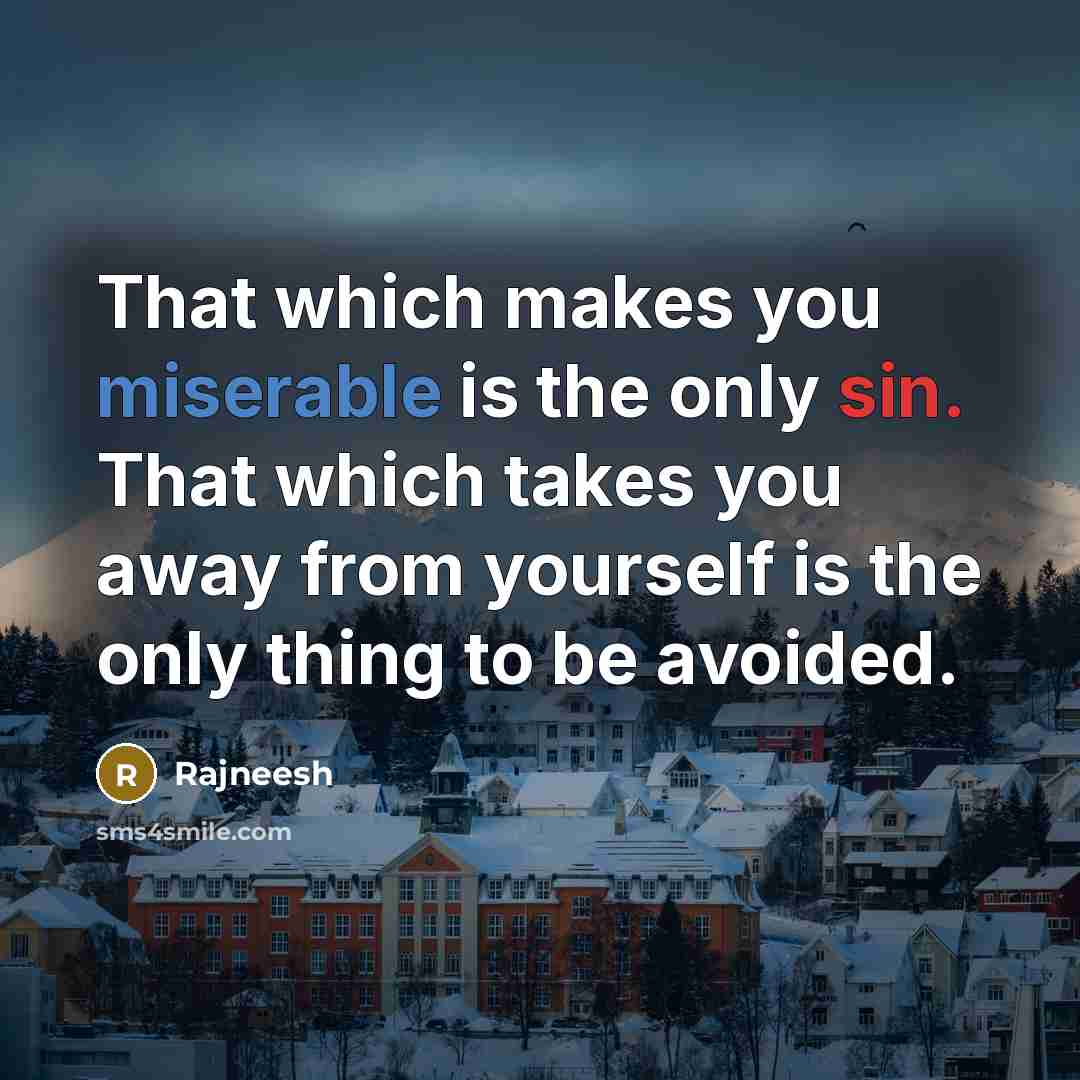 “That which makes you miserable is the only sin. That which takes you away from yourself is the only thing to be avoided.” quote by Rajneesh