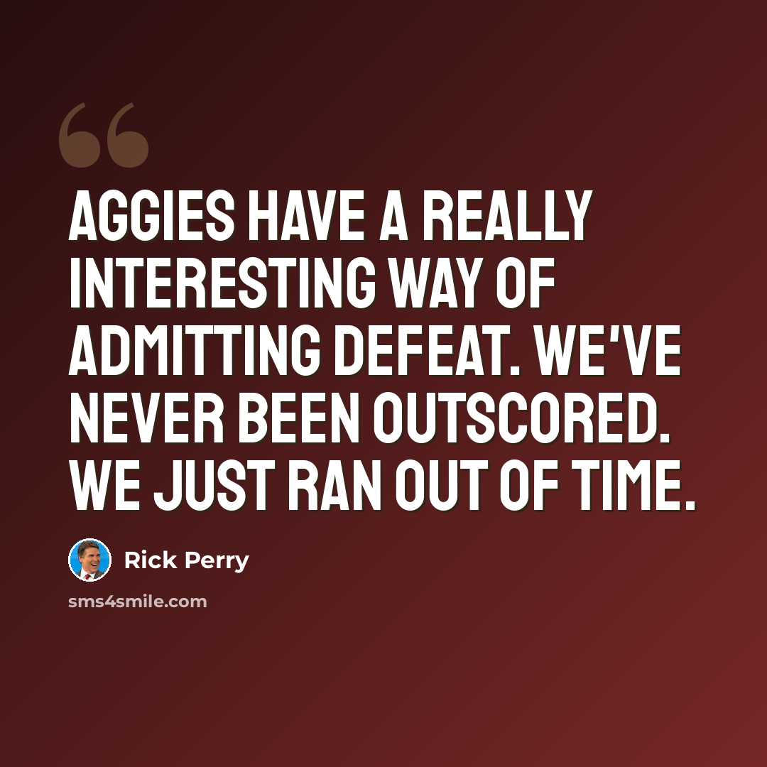 “Aggies have a really interesting way of admitting defeat. We've never been outscored. We just ran out of time.” quote by Rick Perry