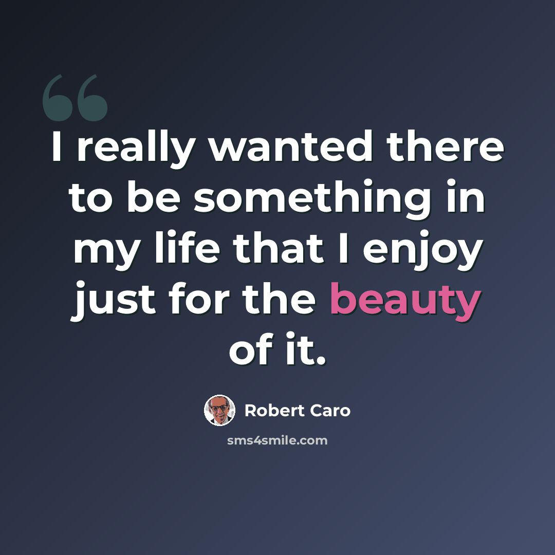 “I really wanted there to be something in my life that I enjoy just for the beauty of it.” quote by Robert Caro