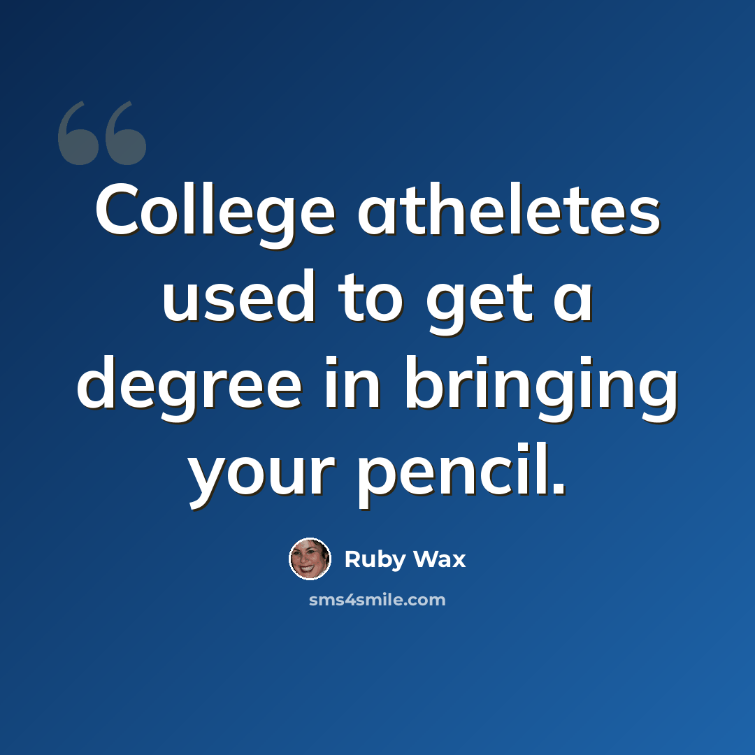 “College atheletes used to get a degree in bringing your pencil.” quote by Ruby Wax
