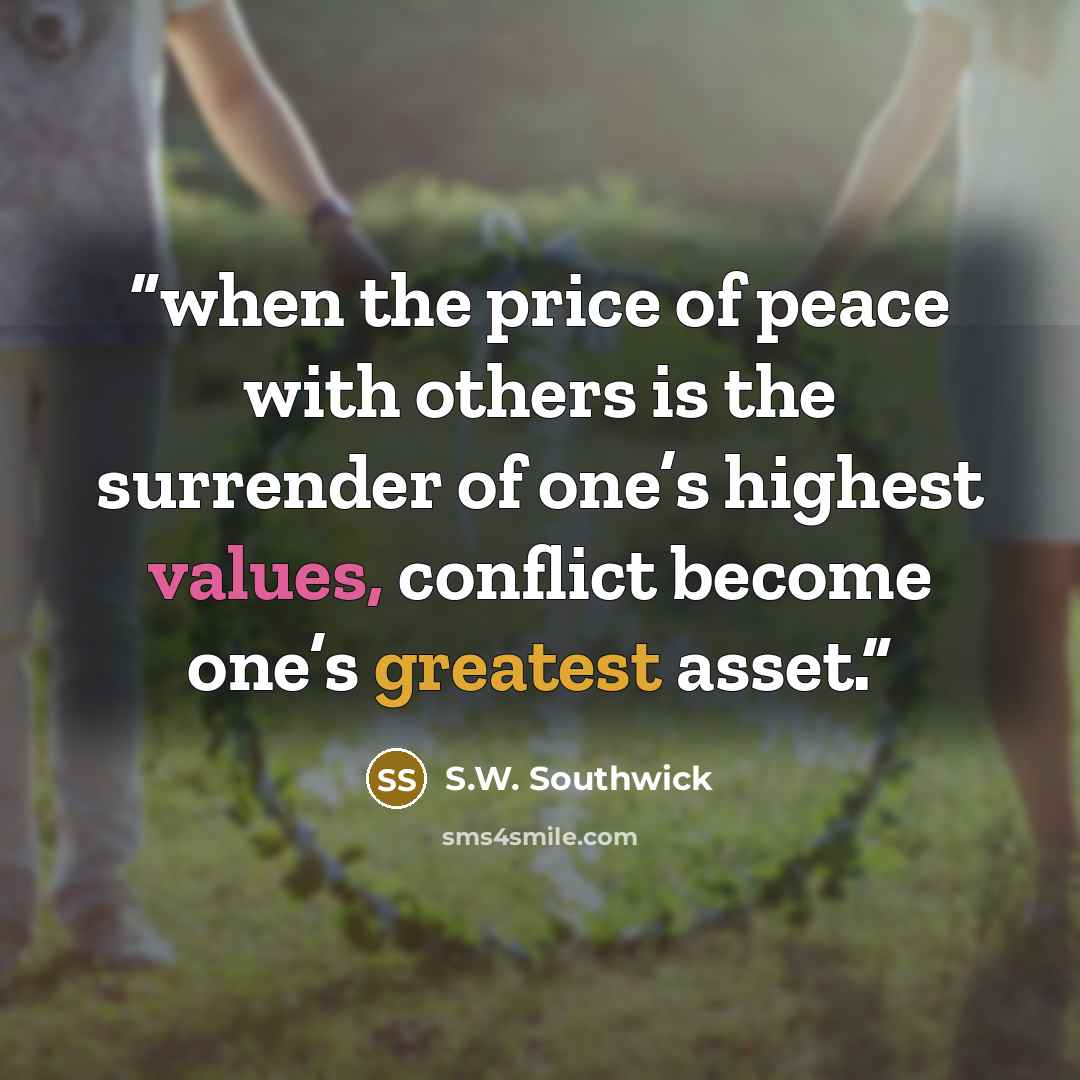“when the price of peace with others is the surrender of one’s highest values, conflict become one’s greatest asset.” quote by S.W. Southwick
