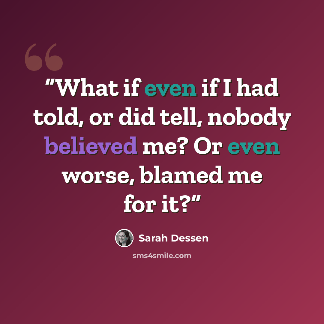 “What if even if I had told, or did tell, nobody believed me? Or even worse, blamed me for it?” quote by Sarah Dessen