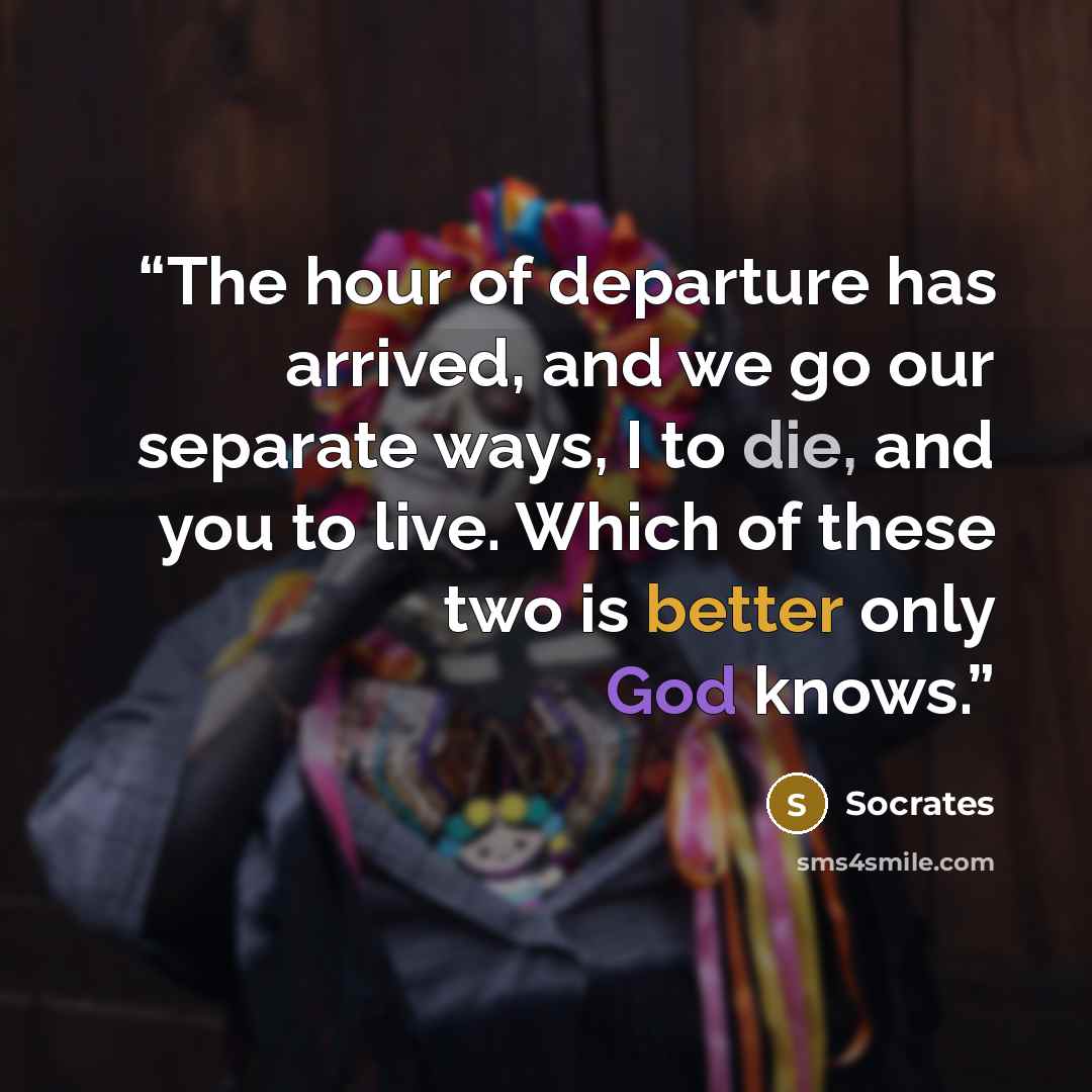 “The hour of departure has arrived, and we go our separate ways, I to die, and you to live. Which of these two is better only God knows.” quote by Socrates