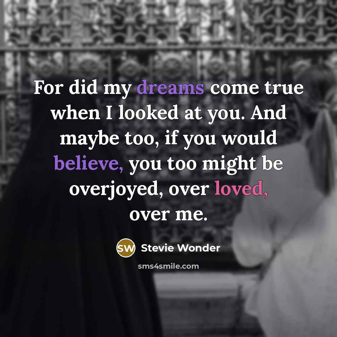“For did my dreams come true when I looked at you. And maybe too, if you would believe, you too might be overjoyed, over loved, over me.” quote by Stevie Wonder