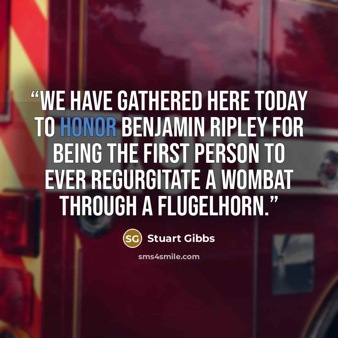 “We have gathered here today to honor Benjamin Ripley for being the first person to ever regurgitate a wombat through a flugelhorn.” quote by Stuart Gibbs