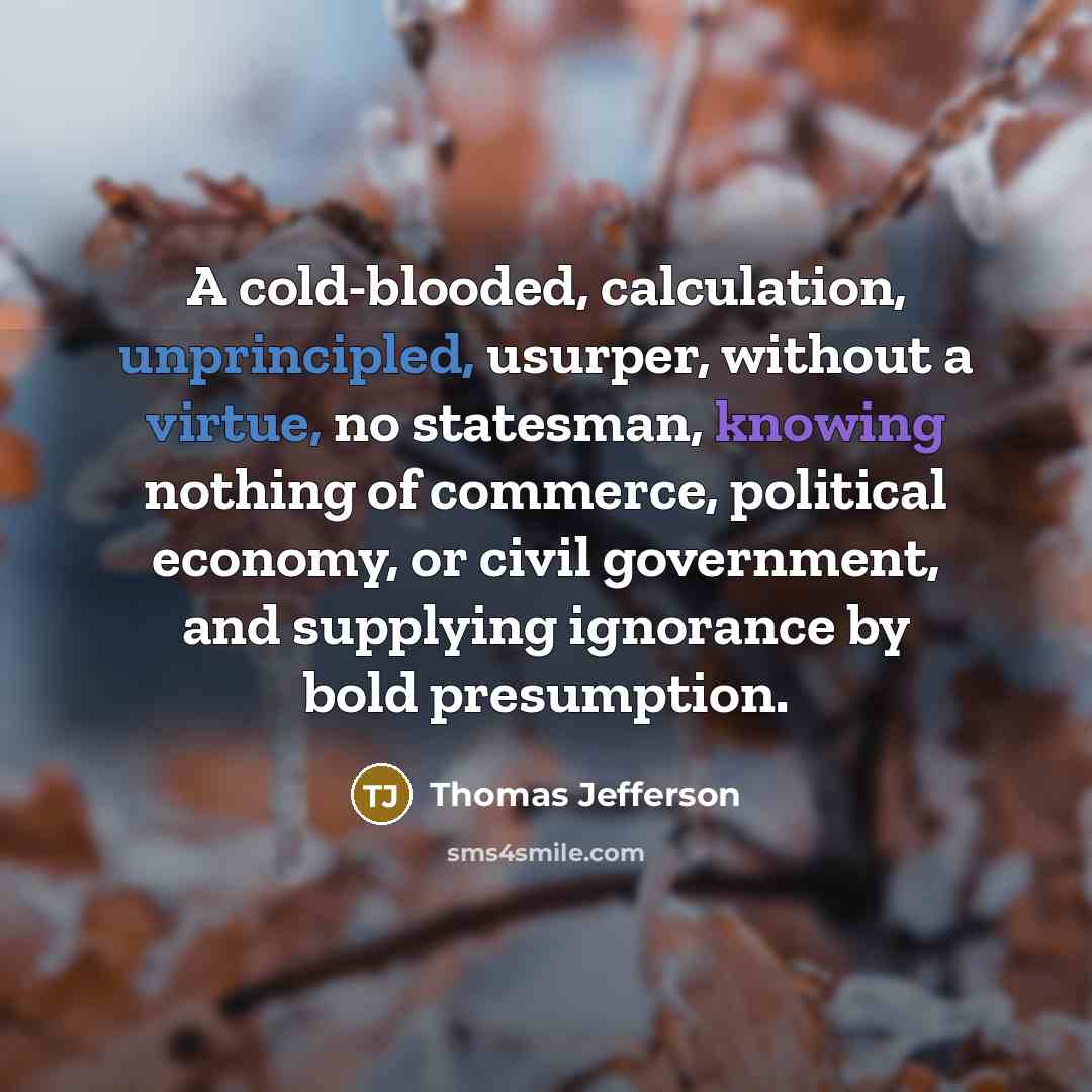 “A cold-blooded, calculation, unprincipled, usurper, without a virtue, no statesman, knowing nothing of commerce, political economy, or civil government, and supplying ignorance by bold presumption.” quote by Thomas Jefferson