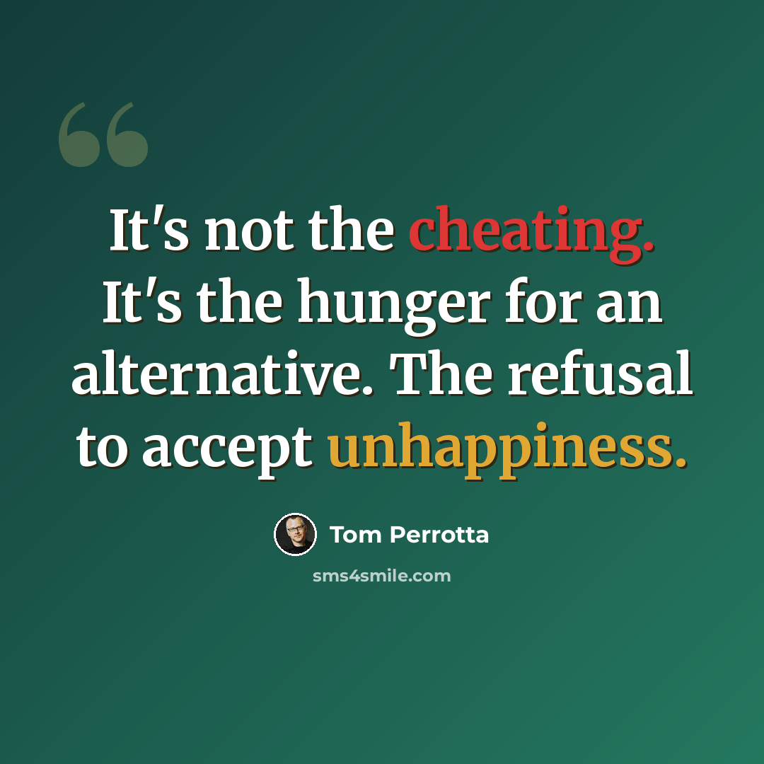 “It's not the cheating. It's the hunger for an alternative. The refusal to accept unhappiness.” quote by Tom Perrotta