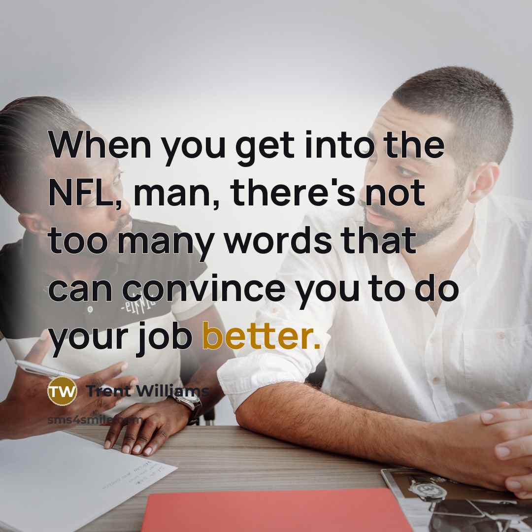 “When you get into the NFL, man, there's not too many words that can convince you to do your job better.” quote by Trent Williams