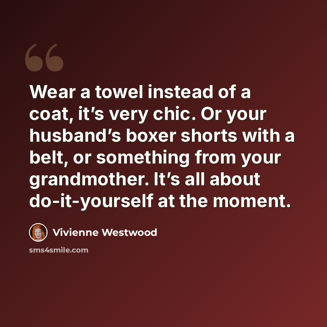 “Wear a towel instead of a coat, it’s very chic. Or your husband’s boxer shorts with a belt, or something from your grandmother. It’s all about do-it-yourself at the moment.” quote by Vivienne Westwood