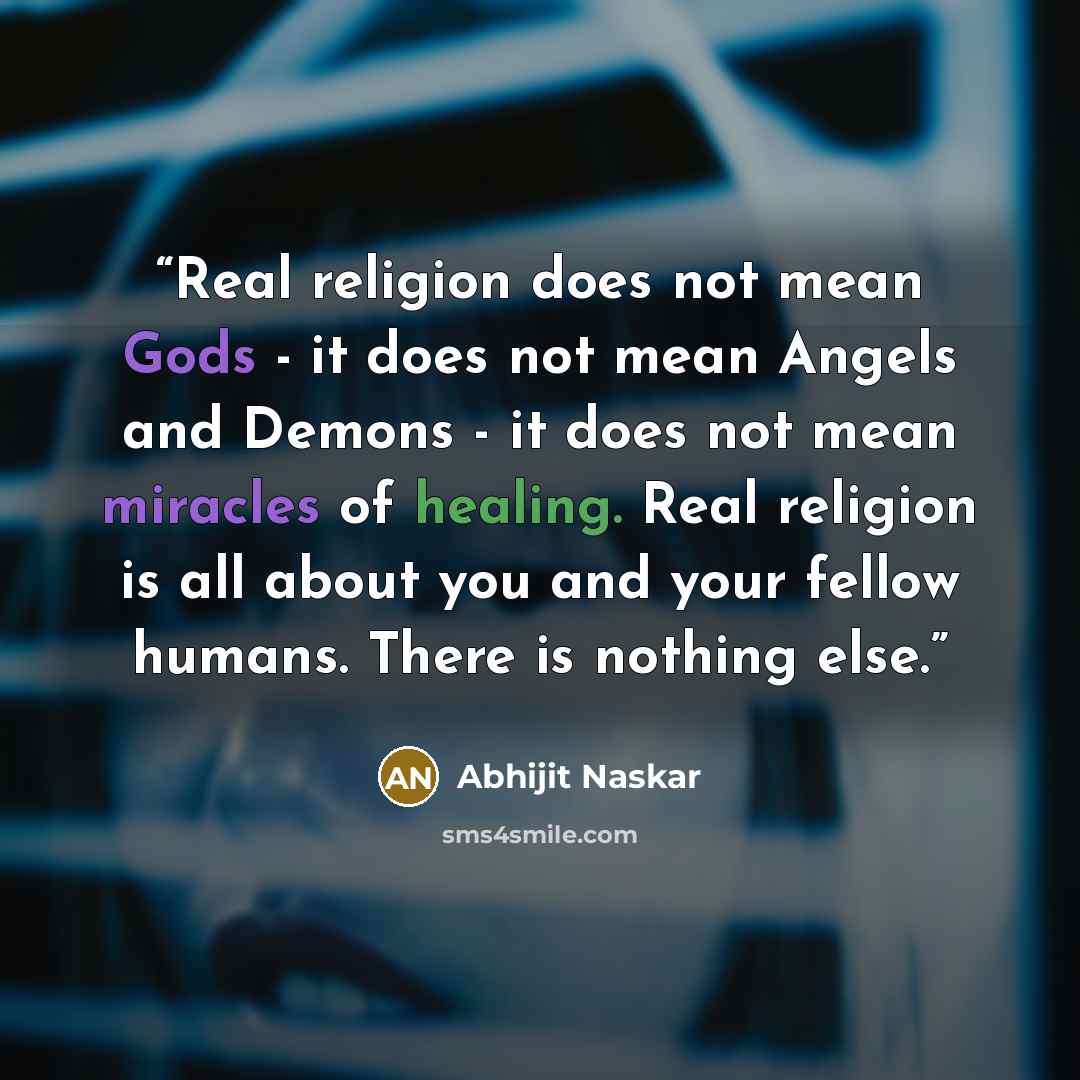 “Real religion does not mean Gods - it does not mean Angels and Demons - it does not mean miracles of healing. Real religion is all about you and your fellow humans. There is nothing else.” quote by Abhijit Naskar