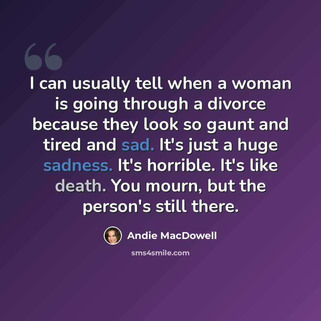 “I can usually tell when a woman is going through a divorce because they look so gaunt and tired and sad. It's just a huge sadness. It's horrible. It's like death. You mourn, but the person's still there.” quote by Andie MacDowell