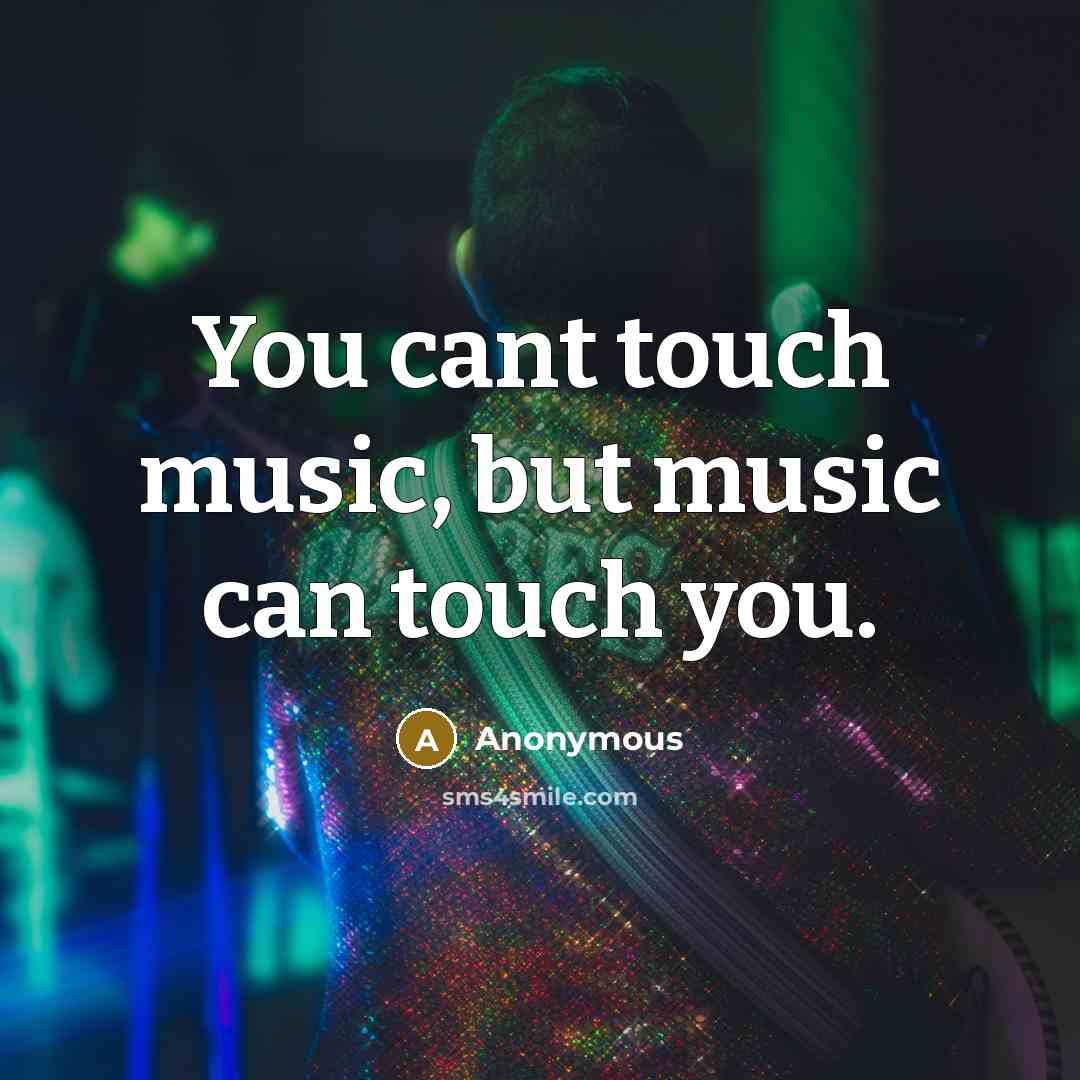 “You cant touch music, but music can touch you.” quote by Anonymous