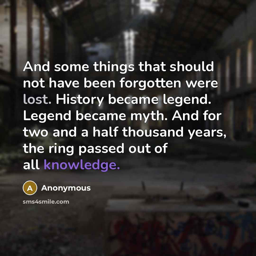 “And some things that should not have been forgotten were lost. History became legend. Legend became myth. And for two and a half thousand years, the ring passed out of all knowledge.” quote by Anonymous