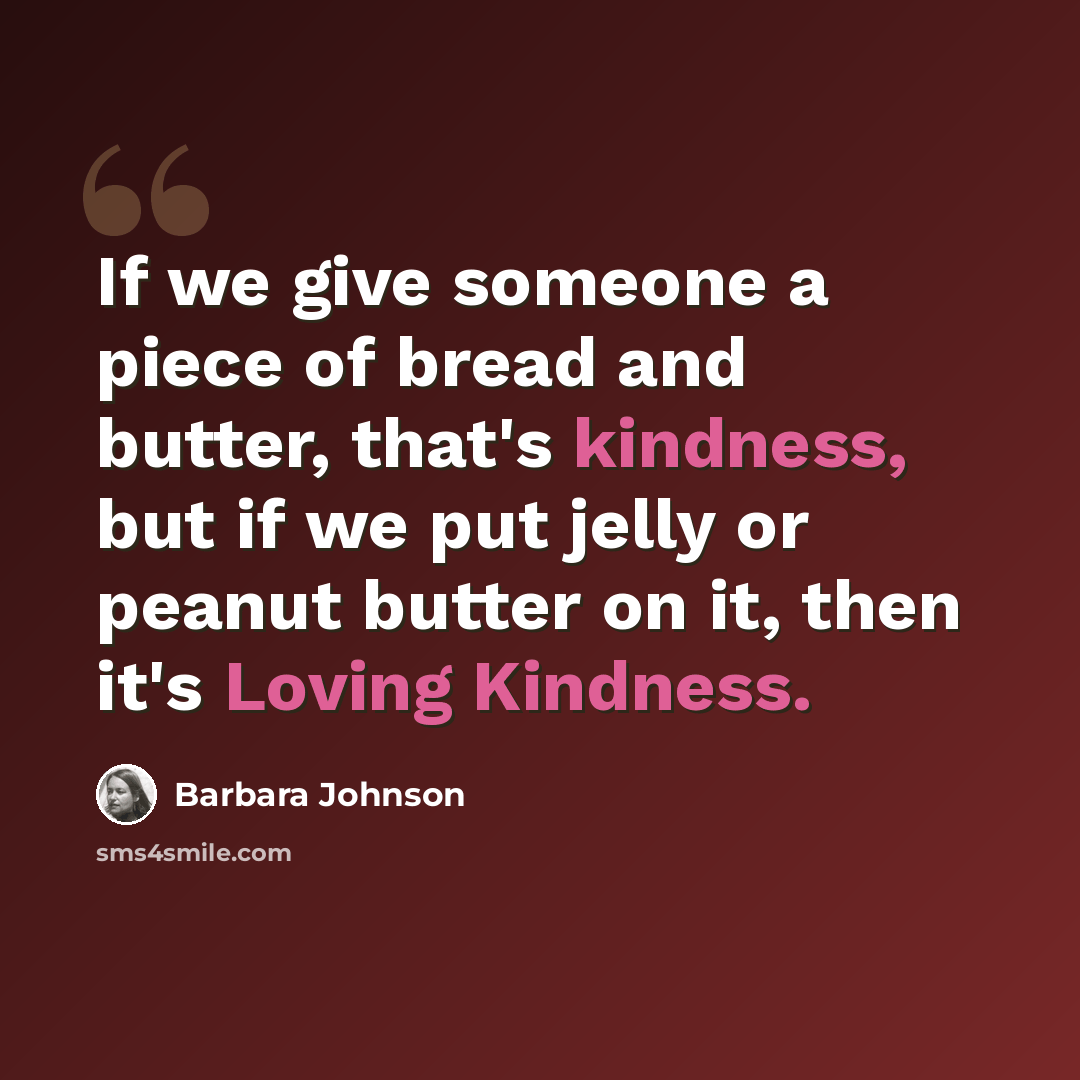 “If we give someone a piece of bread and butter, that's kindness, but if we put jelly or peanut butter on it, then it's Loving Kindness.” quote by Barbara Johnson