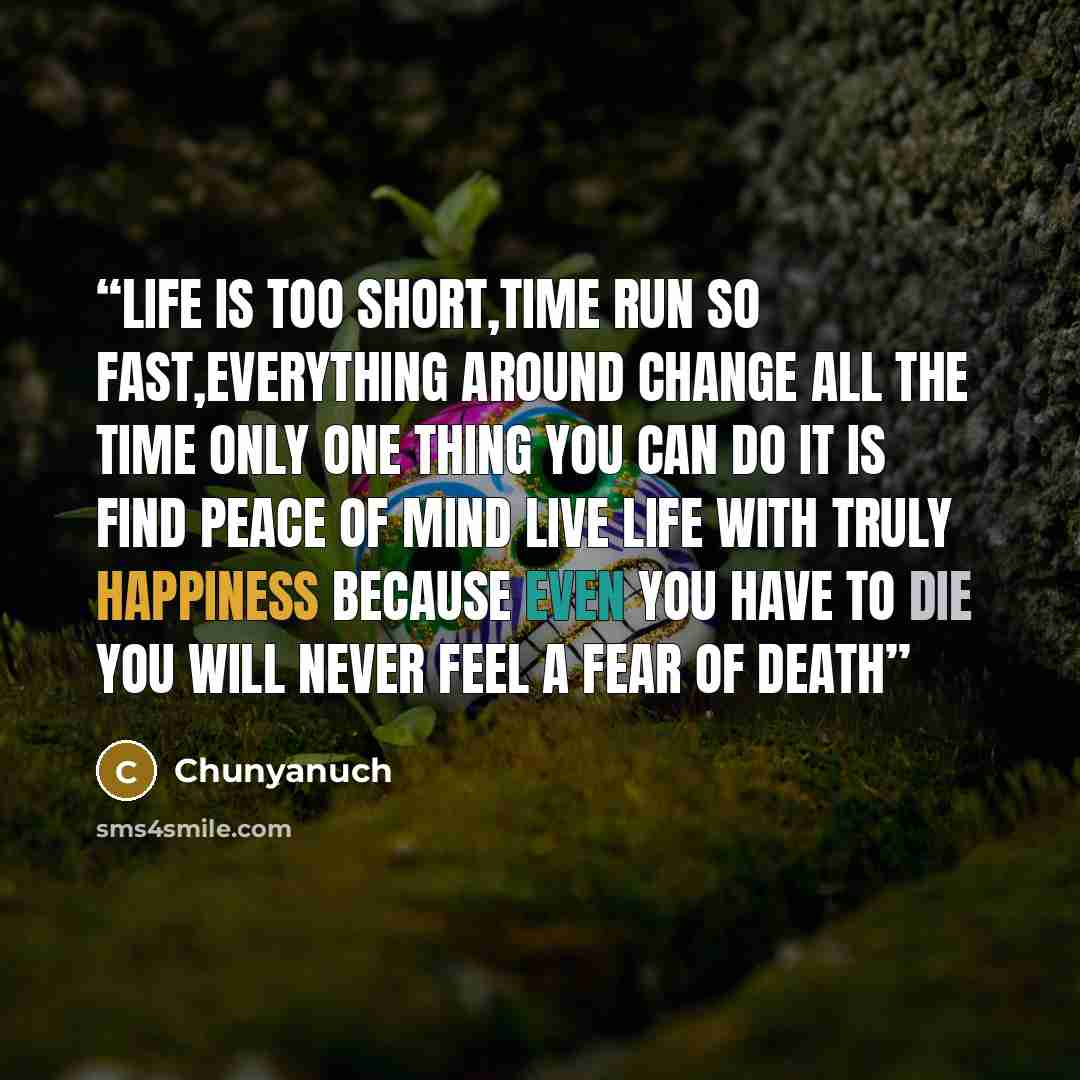 “Life is too short,time run so fast,everything around change all the time only one thing you can do it is find peace of mind live life with truly happiness because even you have to die you will never feel a fear of death” quote by Chunyanuch