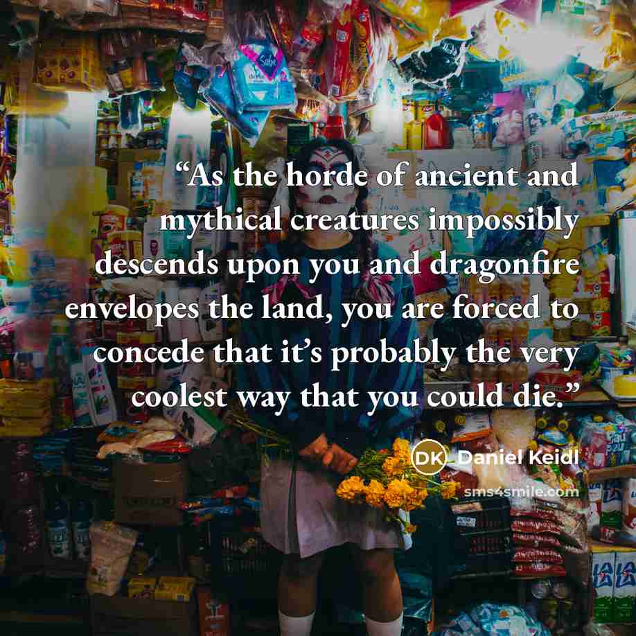 “As the horde of ancient and mythical creatures impossibly descends upon you and dragonfire envelopes the land, you are forced to concede that it’s probably the very coolest way that you could die.” quote by Daniel Keidl