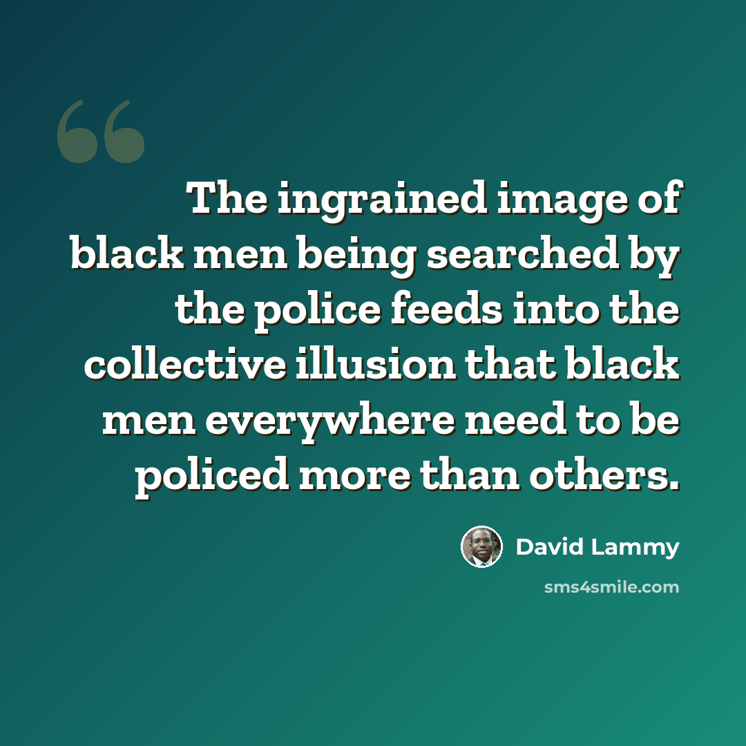 “The ingrained image of black men being searched by the police feeds into the collective illusion that black men everywhere need to be policed more than others.” quote by David Lammy