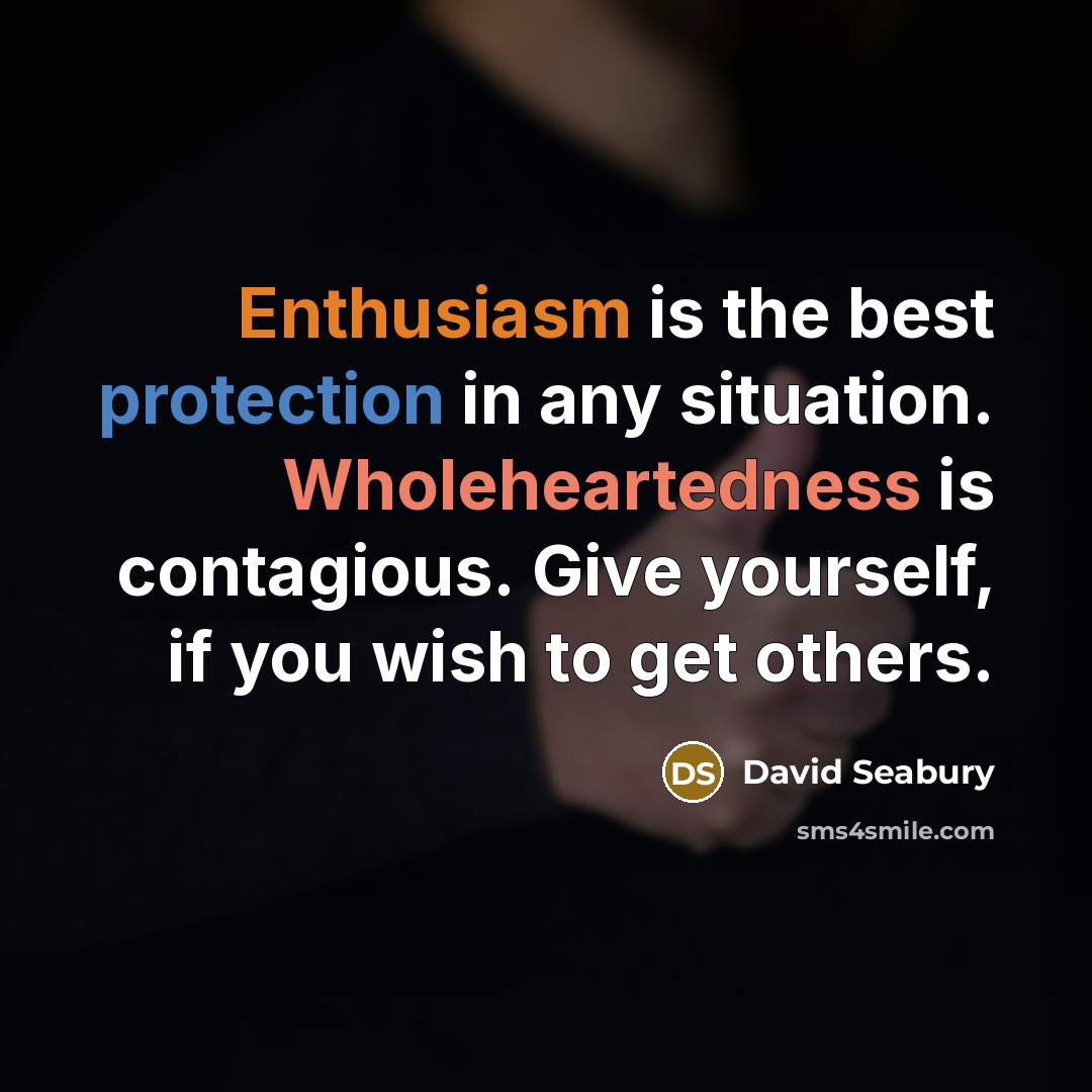 “Enthusiasm is the best protection in any situation. Wholeheartedness is contagious. Give yourself, if you wish to get others.” quote by David Seabury