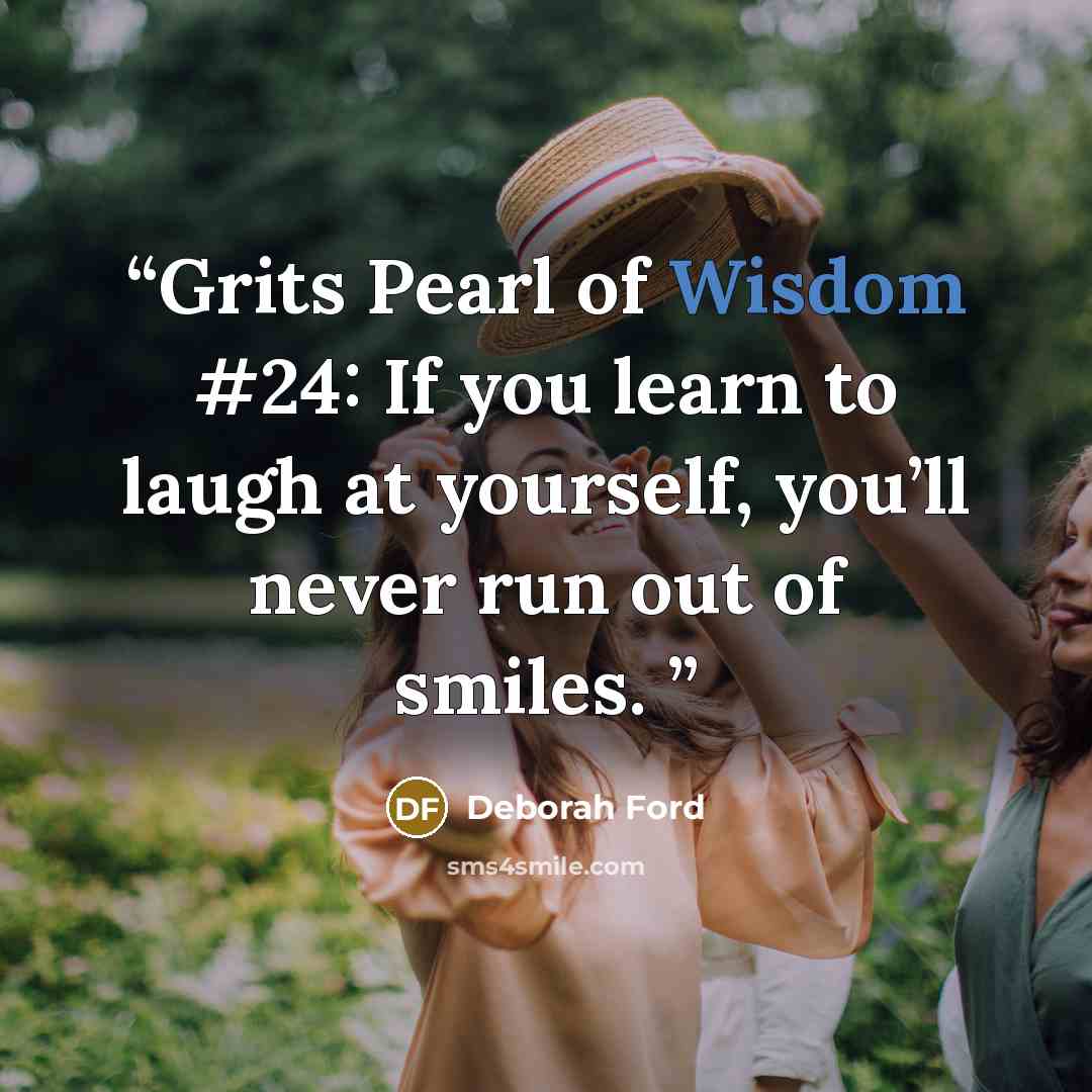 “Grits Pearl of Wisdom #24: If you learn to laugh at yourself, you’ll never run out of smiles.” quote by Deborah Ford