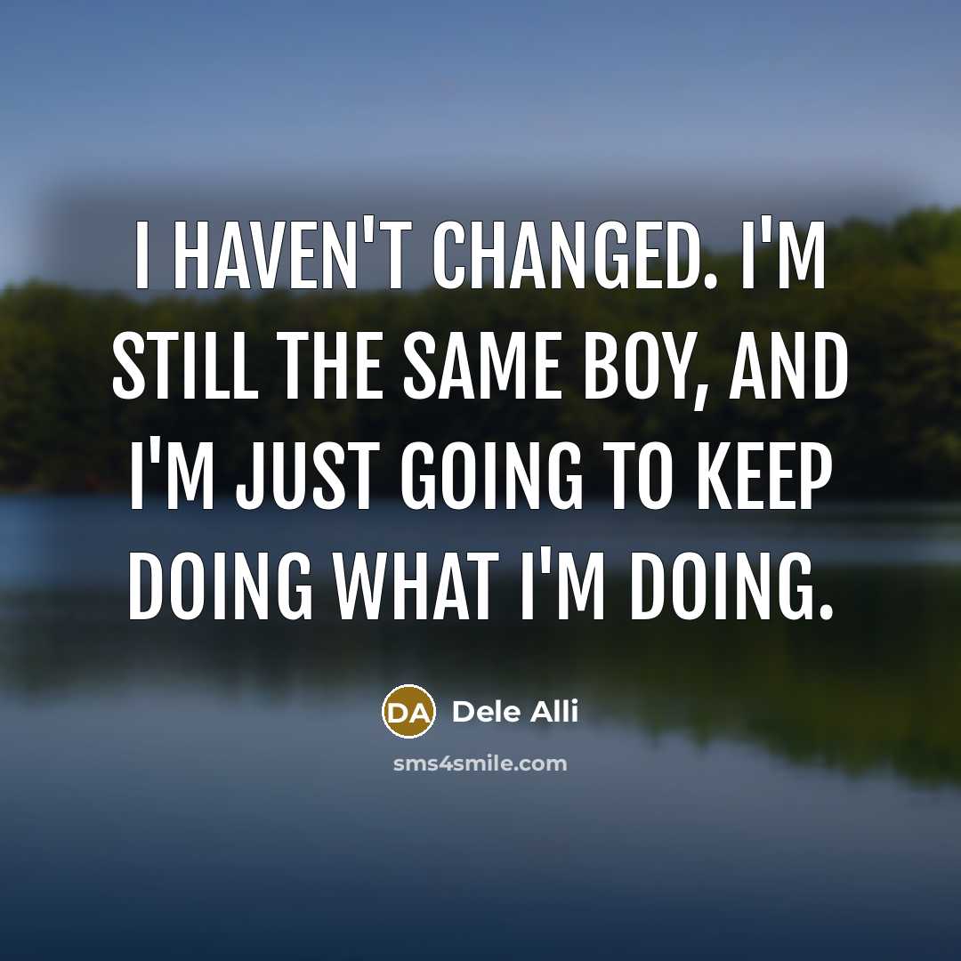 “I haven't changed. I'm still the same boy, and I'm just going to keep doing what I'm doing.” quote by Dele Alli