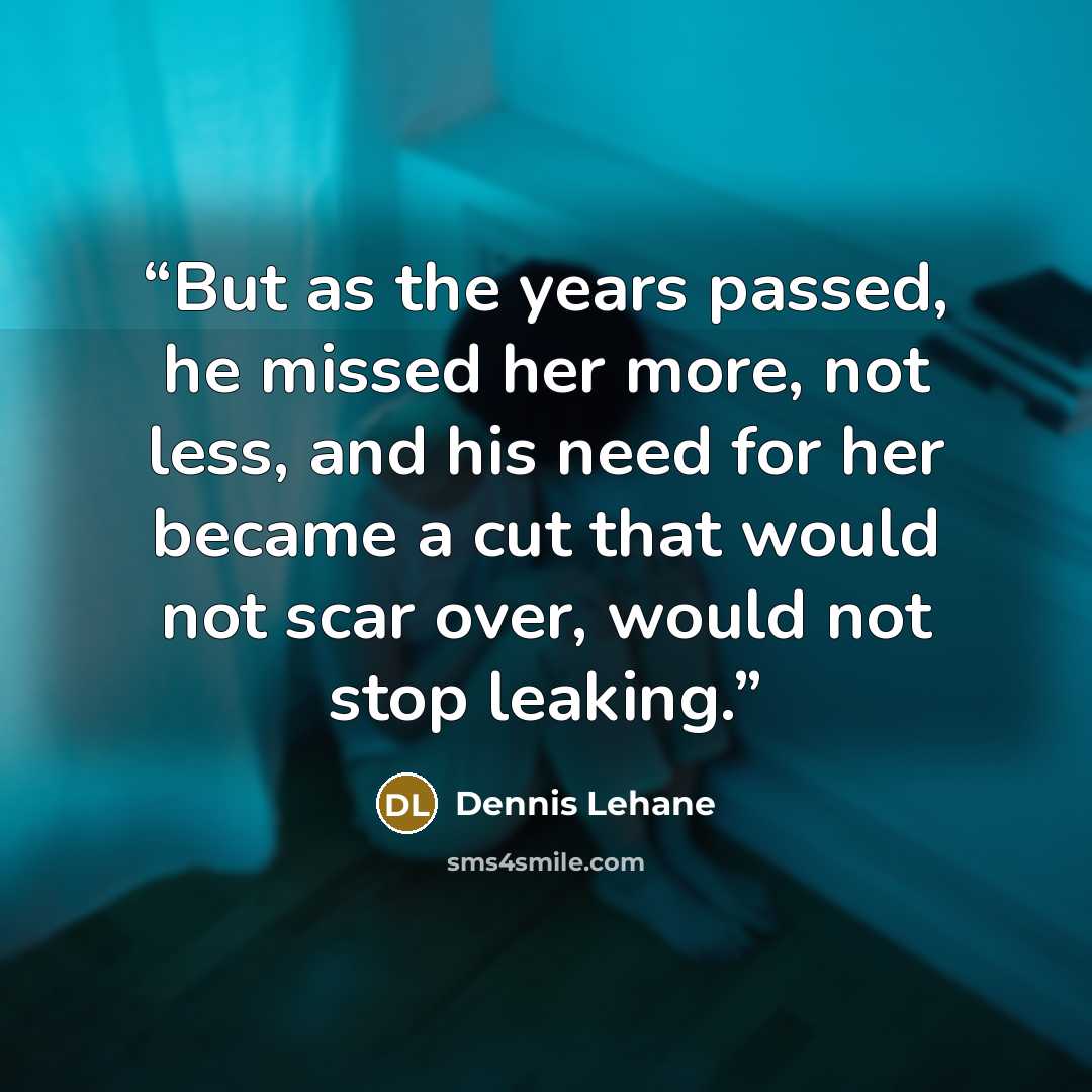 “But as the years passed, he missed her more, not less, and his need for her became a cut that would not scar over, would not stop leaking.” quote by Dennis Lehane