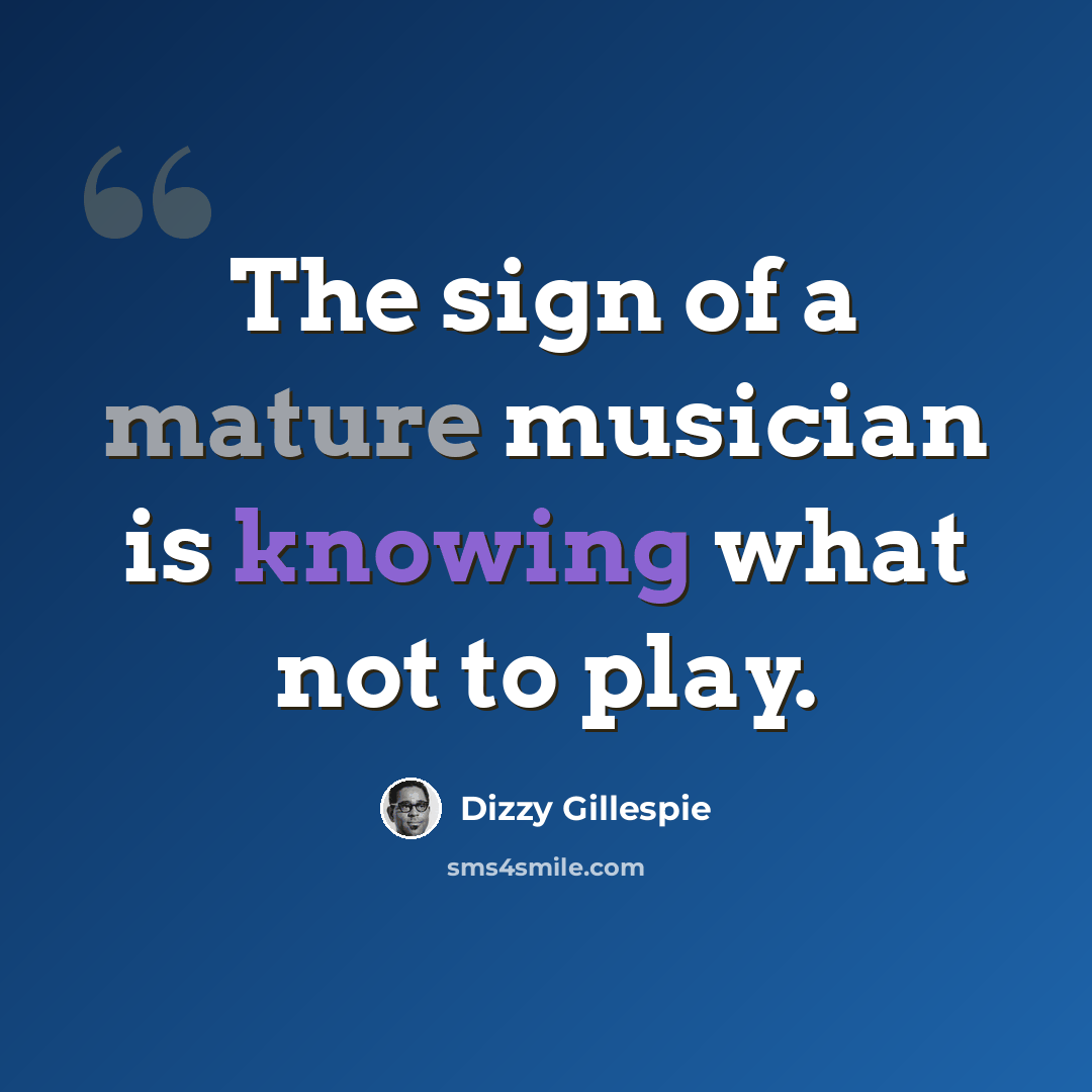 “The sign of a mature musician is knowing what not to play.” quote by Dizzy Gillespie